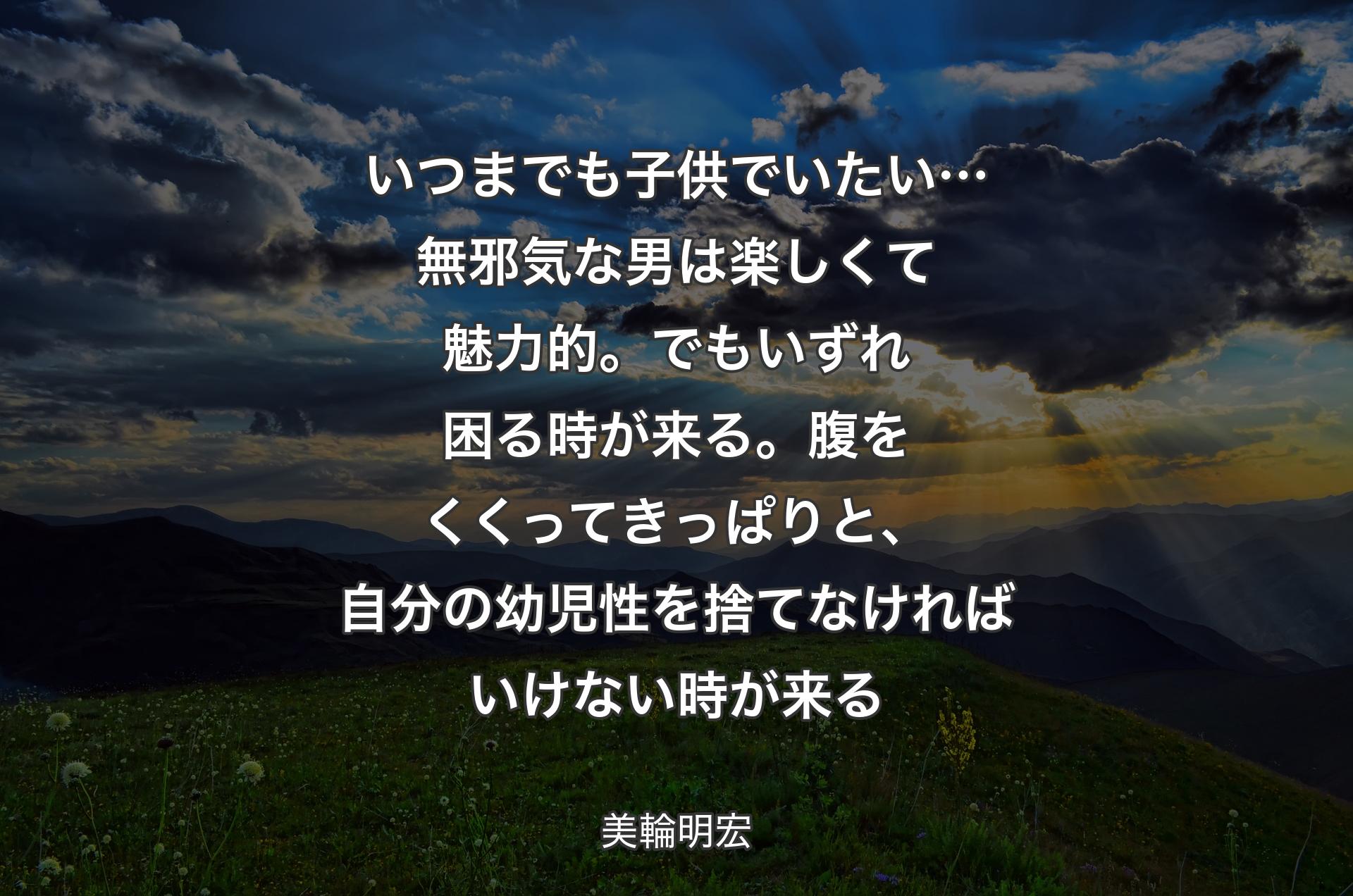 いつまでも子供でいたい…無邪気な男は楽しくて魅力的。でもいずれ困る時が来る。腹をくくってきっぱりと、自分の幼児性を捨てなければいけない時が来る - 美輪明宏