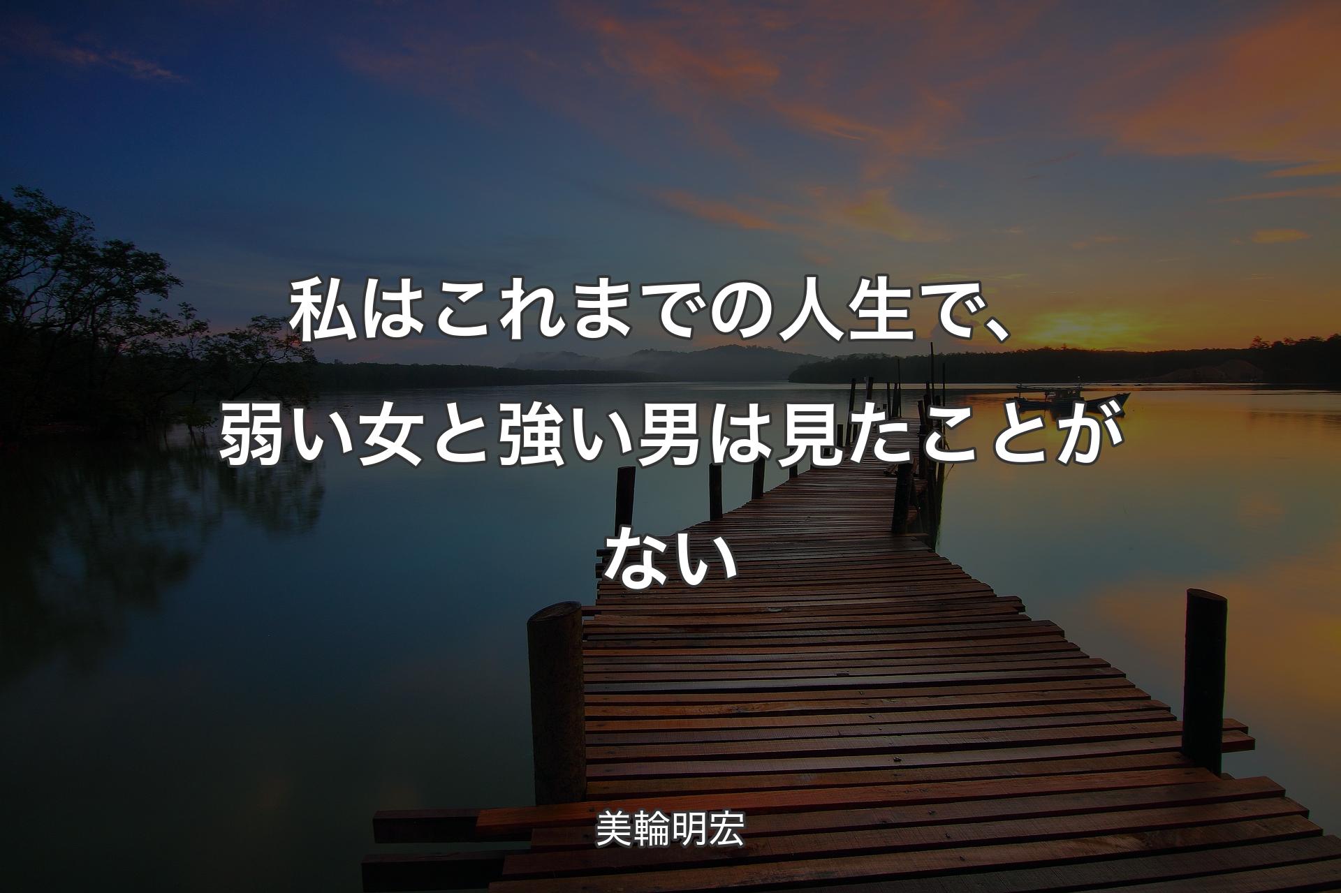 私はこれまでの人生で、弱い女と強い男は見たことがない - 美輪明宏