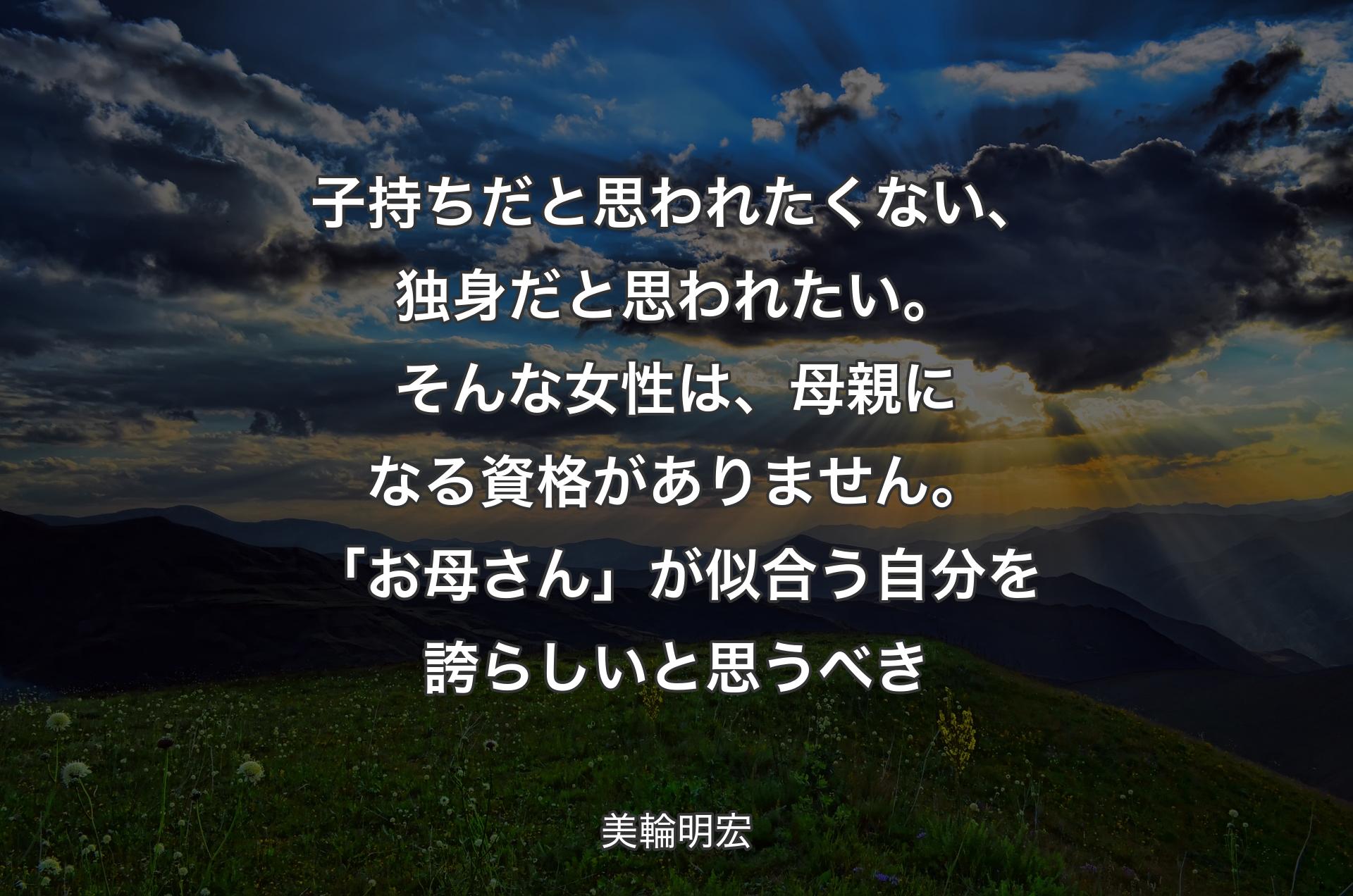 子持ちだと思われたくない、独身だと思われたい。そんな女性は、母親になる資格がありません。「お母さん」が似合う自分を誇らしいと思うべき - 美輪明宏