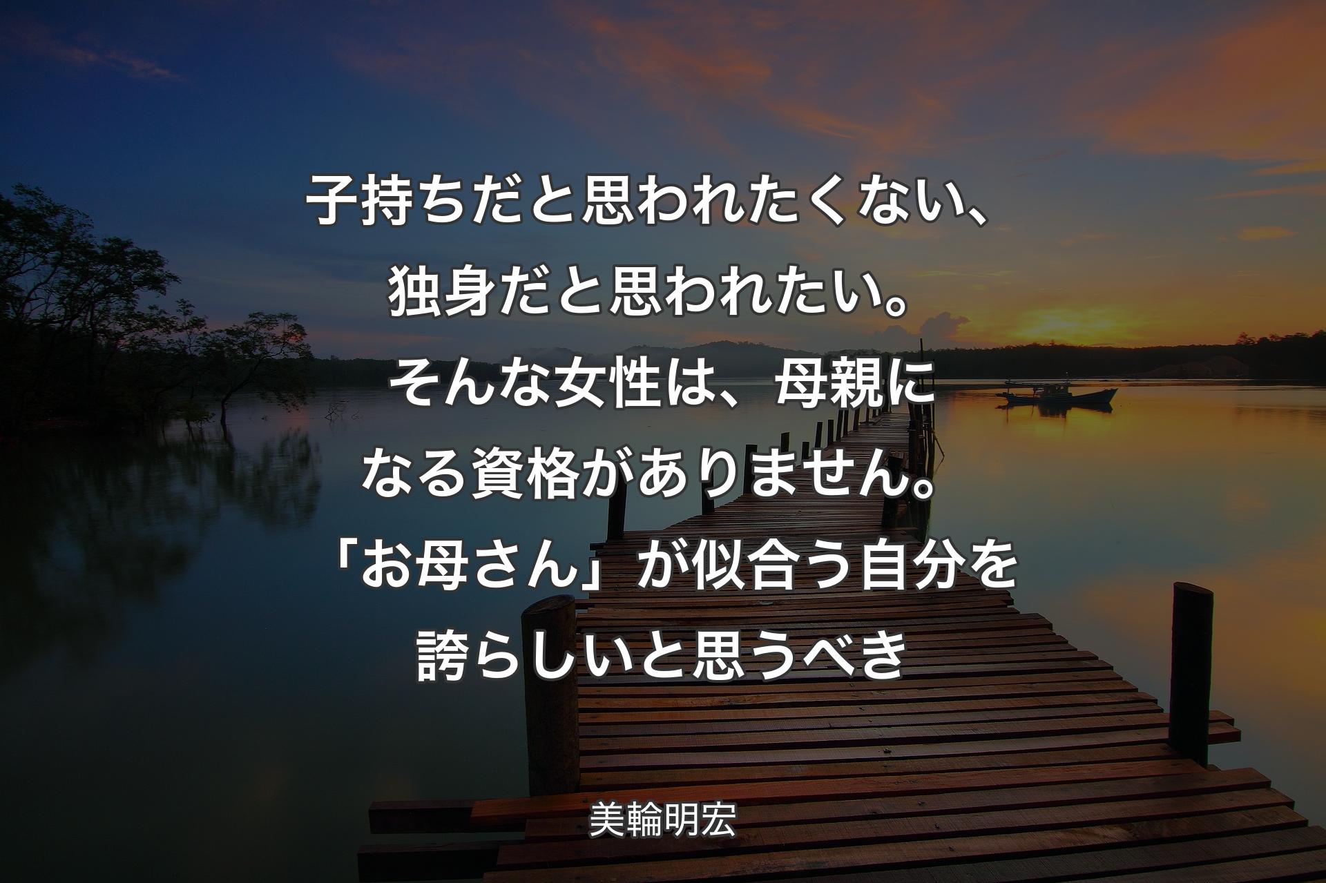 【背景3】子持ちだと思われたくない、独身だと思われたい。そんな女性は、母親になる資格がありません。「お母さん」が似合う自分を誇らしいと思うべき - 美輪明宏