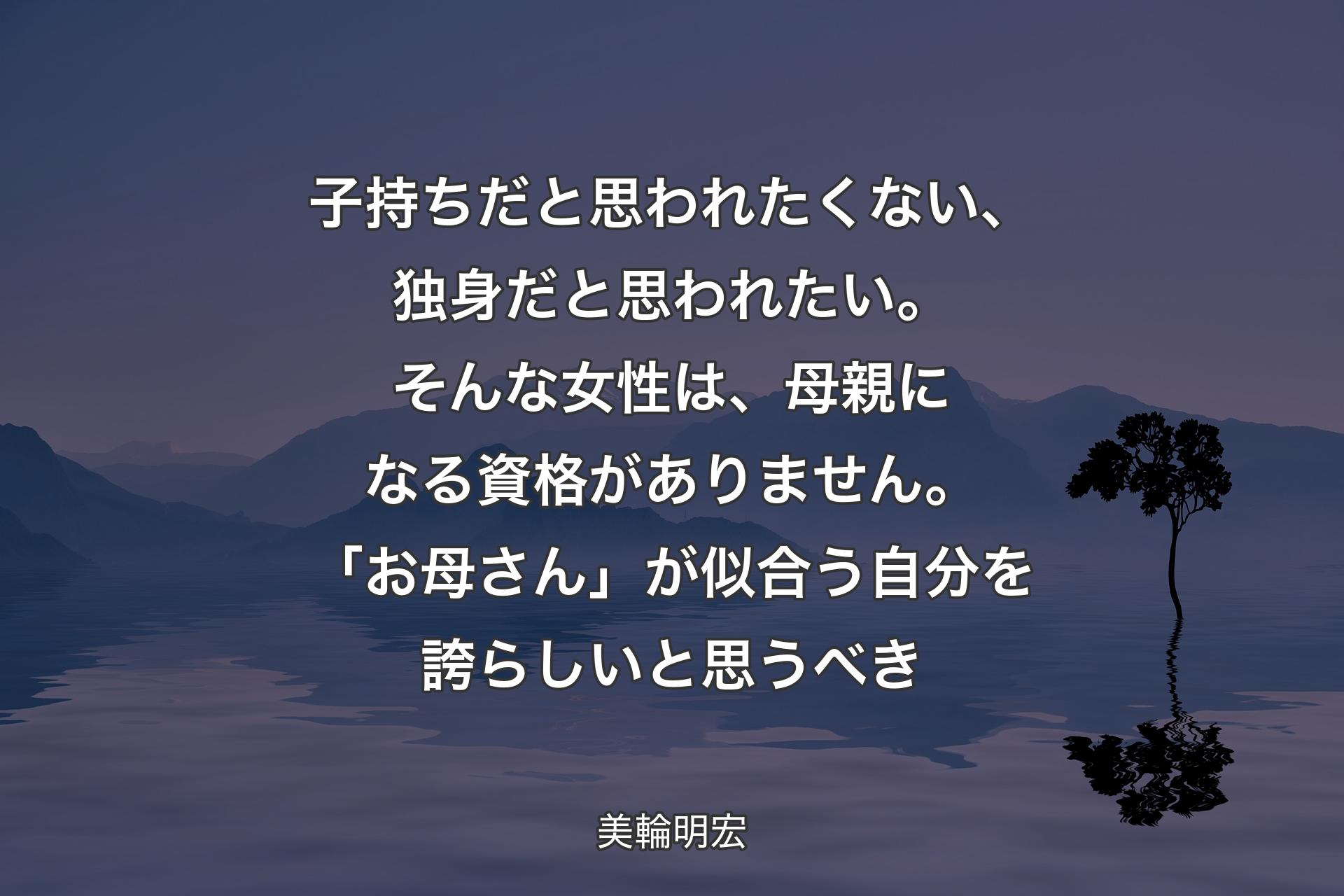 【背景4】子持ちだと思われたくない、独身だと思われたい。そんな女性は、母親になる資格がありません。「お母さん」が似合う自分を誇らしいと思うべき - 美輪明宏