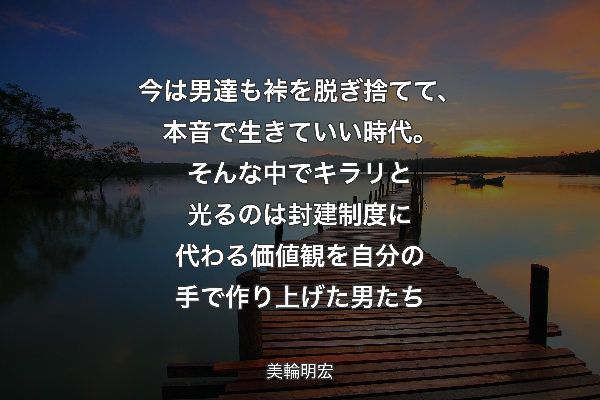 【背景3】今は男達も裃を脱ぎ捨てて、本音で生きていい時代。そんな中でキラリと光るのは封建制度に代わる価値観を自分の手で作り上げた男たち - 美輪明宏