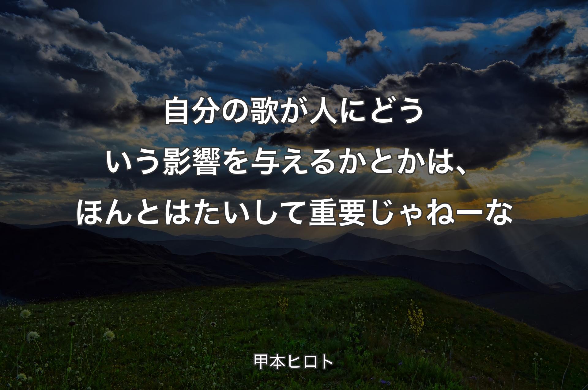 自分の歌が人にどういう影響を与えるかとかは、ほんとはたいして重要じゃねーな - 甲本ヒロト