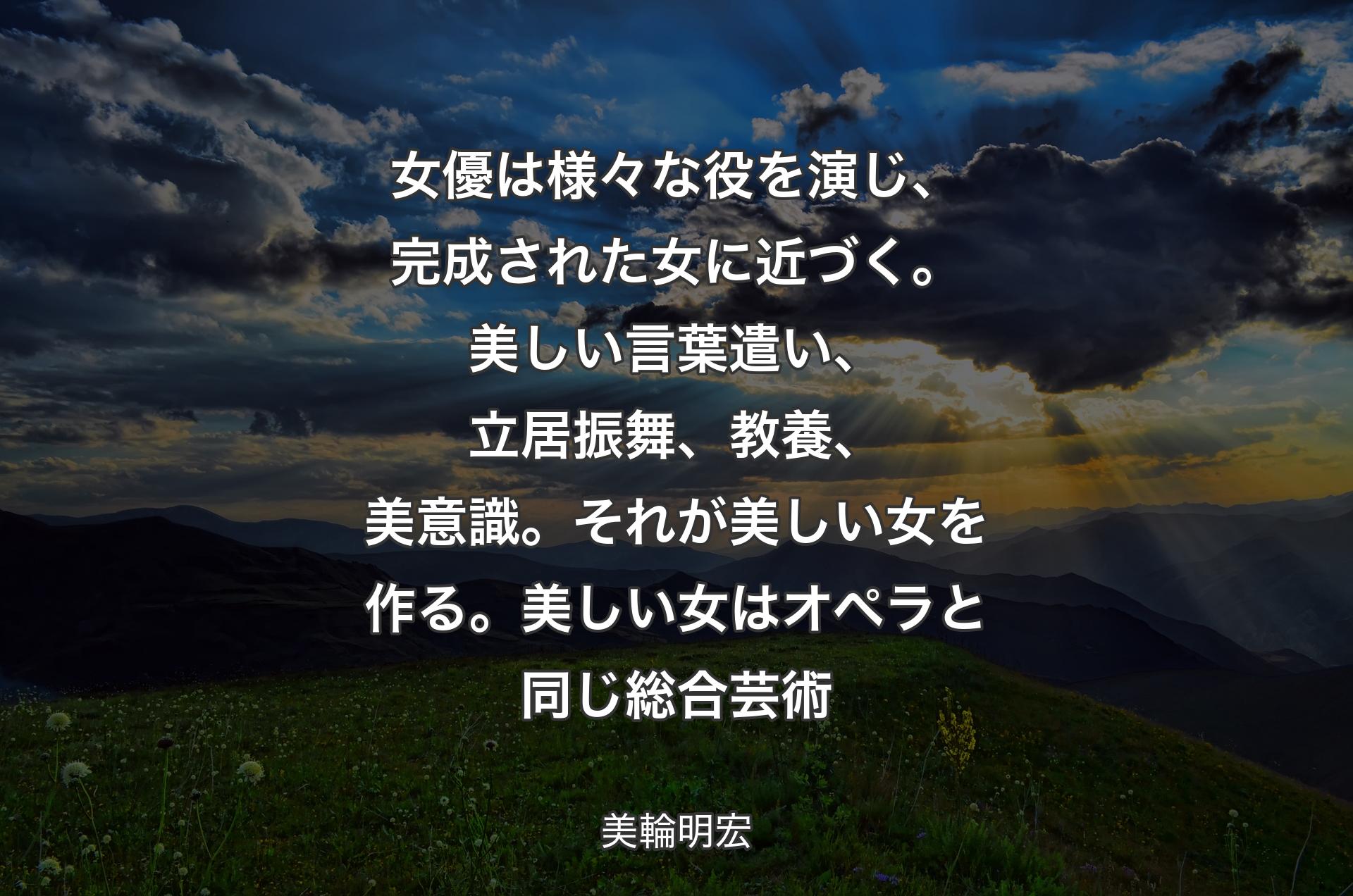 女優は様々な役を演じ、完成された女に近づく。美しい言葉遣い、立居振舞、教養、美意識。それが美しい女を作る。美しい女はオペラと同じ総合芸術 - 美輪明宏