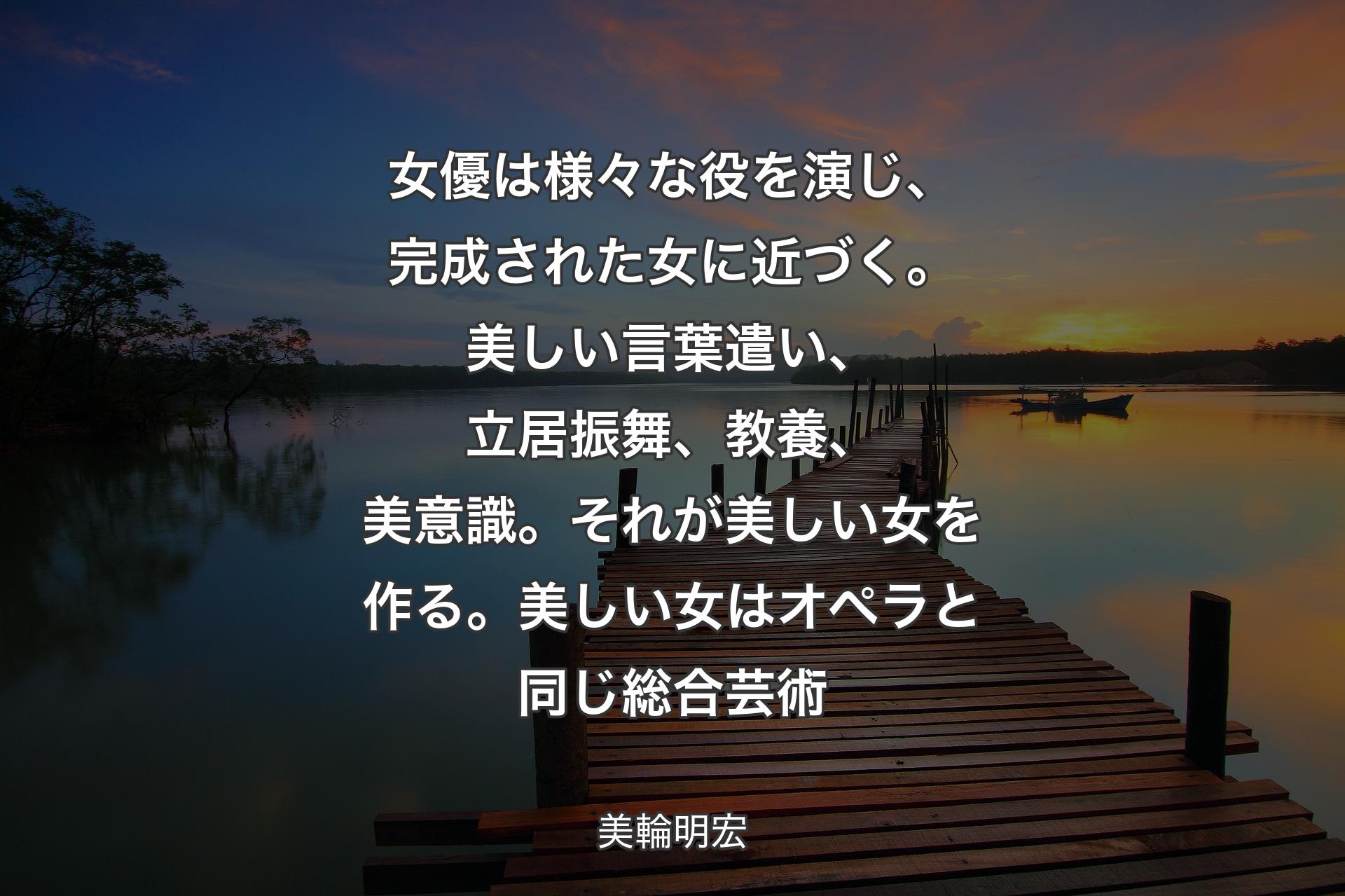 【背景3】女優は様々な役を演じ、完成された女に近づく。美しい言葉遣い、立居振舞、教養、美意識。それが美しい女を作る。美しい女はオペラと同じ総合芸術 - 美輪明宏