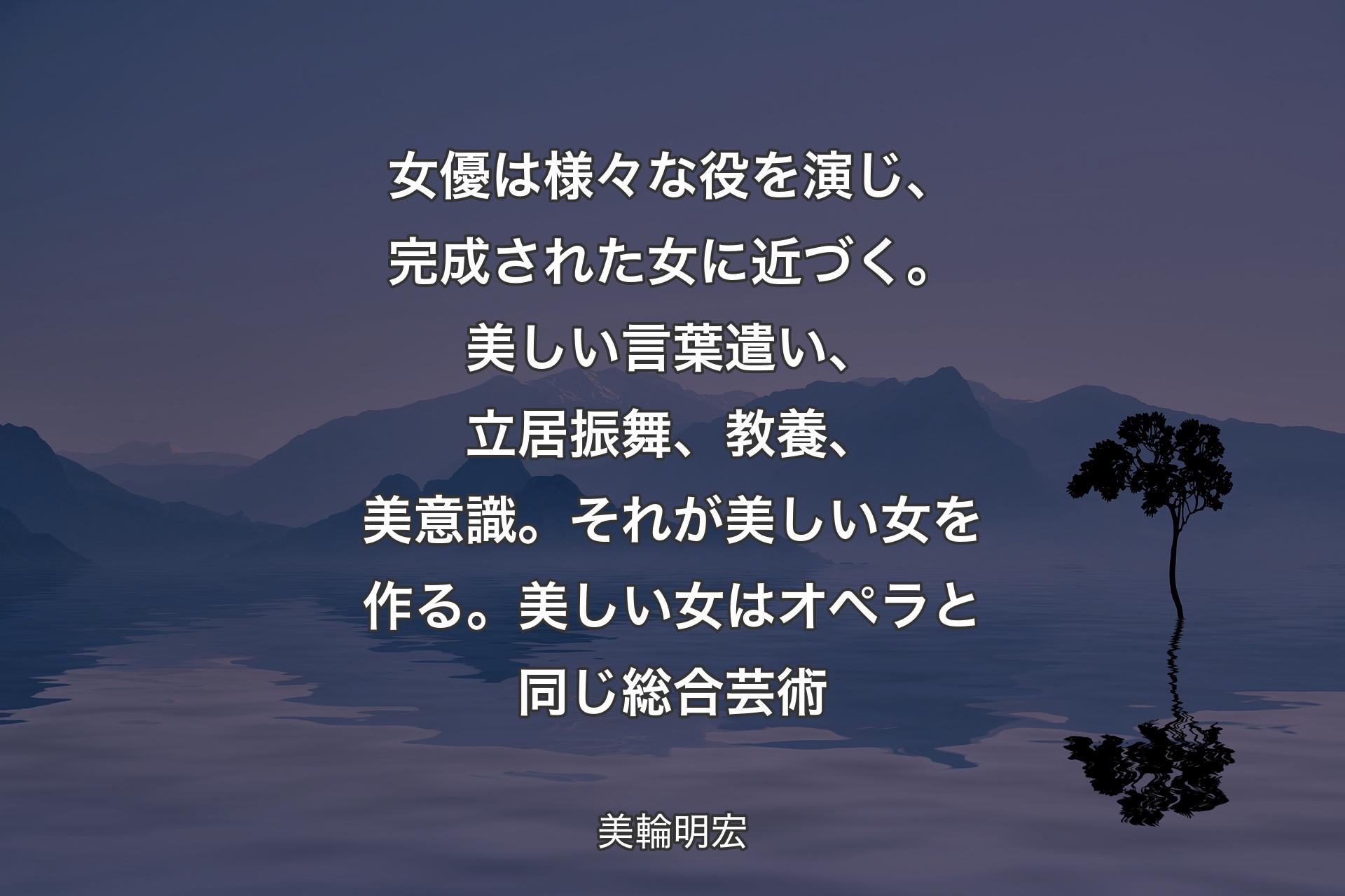 【背景4】女優は様々な役を演じ、完成された女に近づく。美しい言葉遣い、立居振舞、教養、美意識。それが美しい女を作る。美しい女はオペラと同じ総合芸術 - 美輪明宏