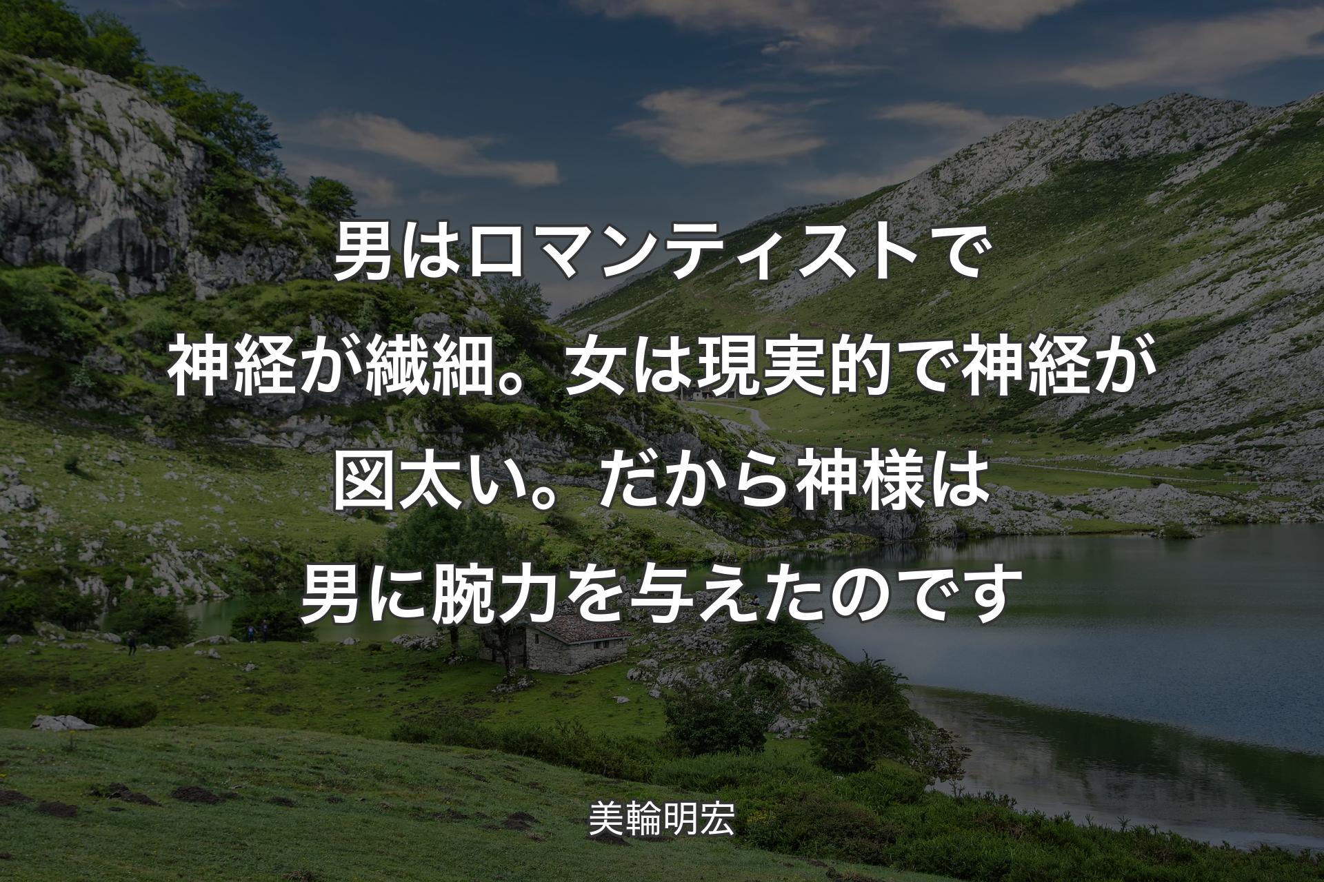 男はロマンティストで神経が繊細。女は現実的で神経が図太い。だから神様は男に腕力を与えたのです - 美輪明宏