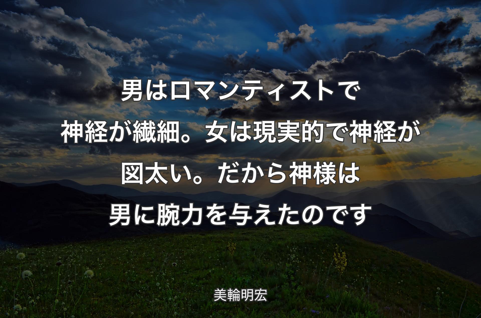 男はロマンティストで神経が繊細。女は現実的で神経が図太い。だから神様は男に腕力を与えたのです - 美輪明宏