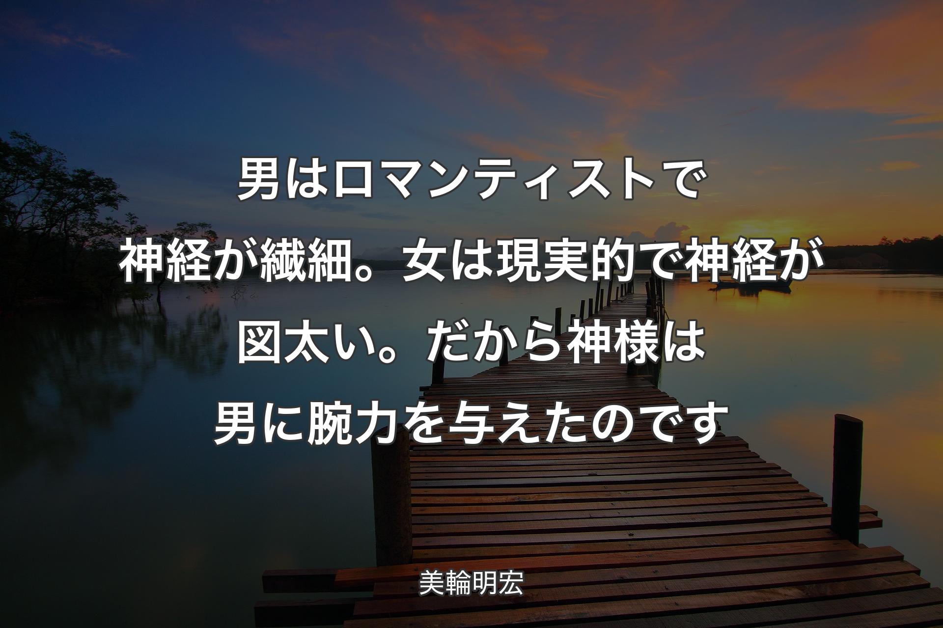 男はロマンティストで神経が繊細。女は現実的で神経が図太い。だから神様は男に腕力を与えたのです - 美輪明宏