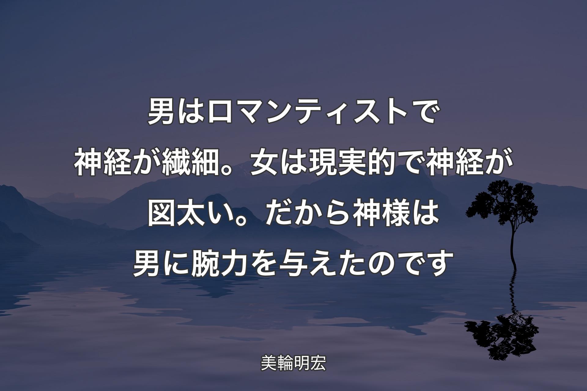 【背景4】男はロマンティストで神経が繊細。女は現実的で神経が図太い。だから神様は男に腕力を与えたのです - 美輪明宏