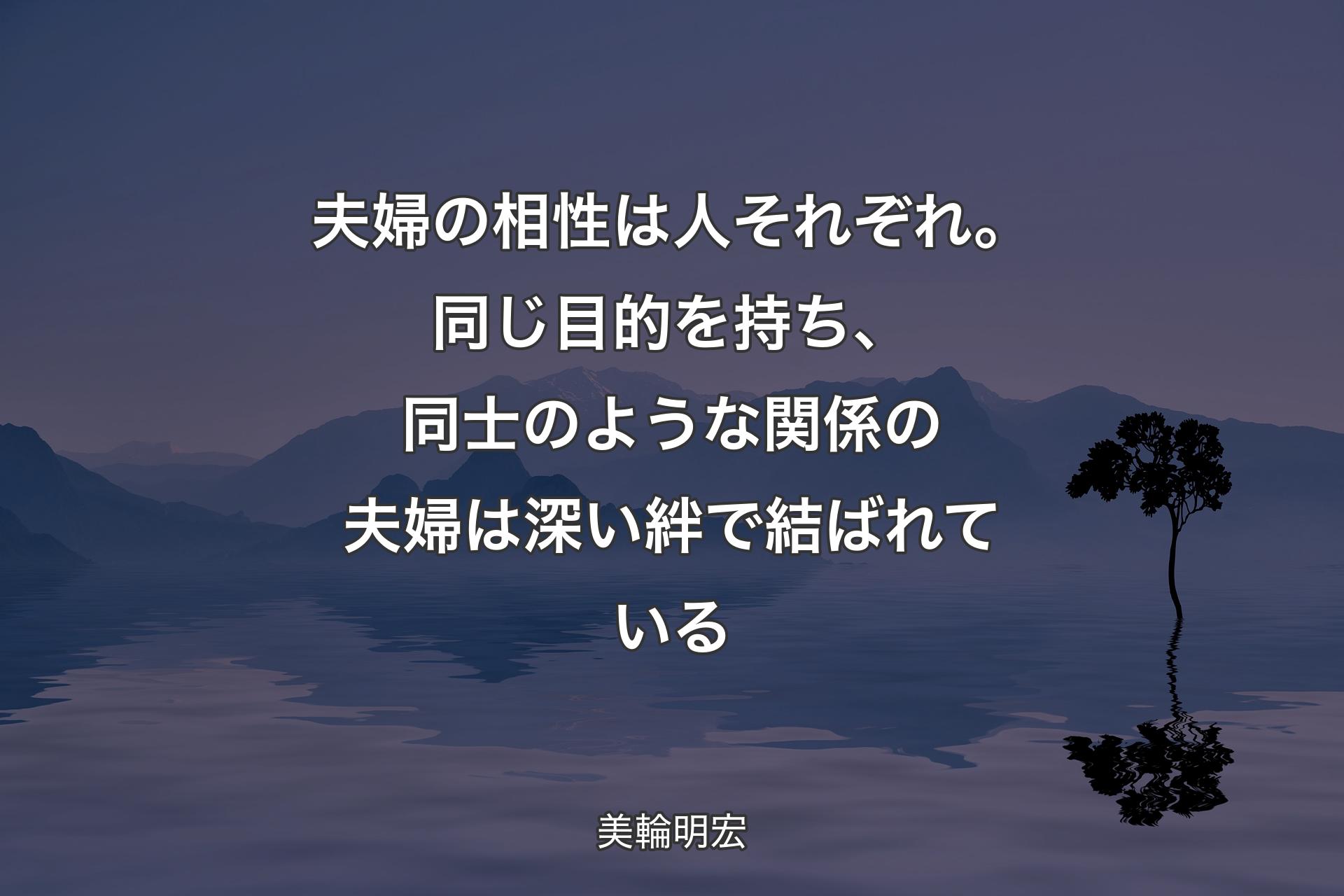 【背景4】夫婦の相性は人それぞれ。同じ目的を持ち、同士のような関係の夫婦は深い絆で結ばれている - 美輪明宏