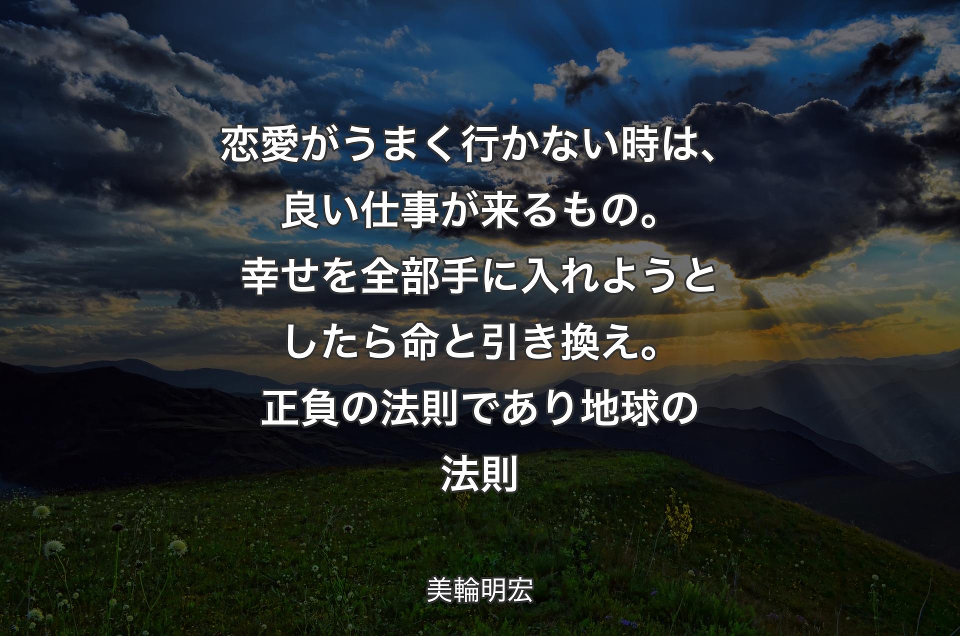 恋愛がうまく行かない時は、良い仕事が来るもの。幸せを全部手に入れようとしたら命と引き換え。正負の法則であり地球の法則 - 美輪明宏