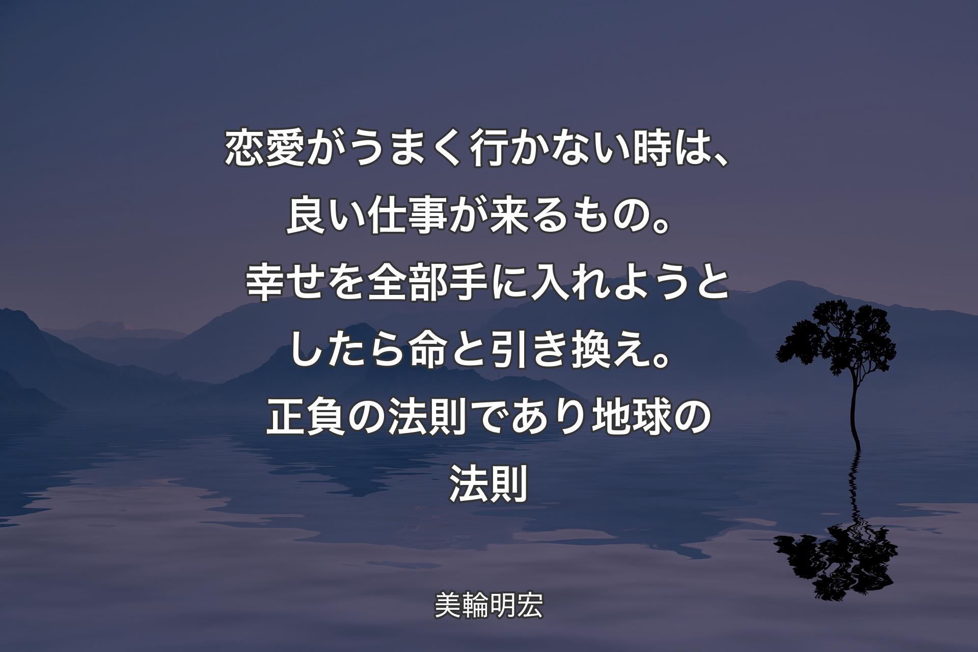 恋愛がうまく行かない時は、良い仕事が来るもの。幸せを全部手に入れようとしたら命と引き換え。正負の法則であり地球の法則 - 美輪明宏