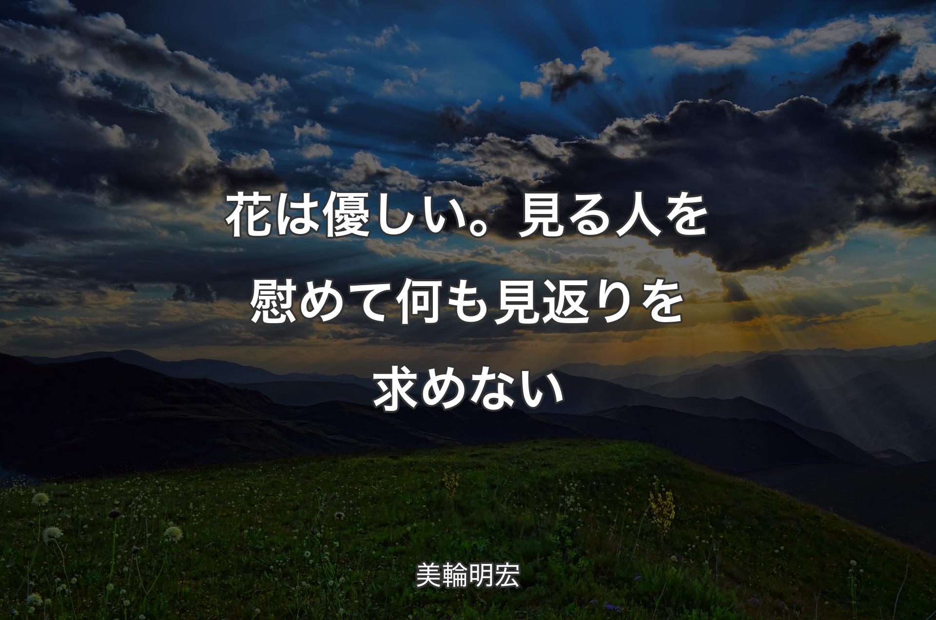 花は優しい。見る人を慰めて何も見返りを求めない - 美輪明宏