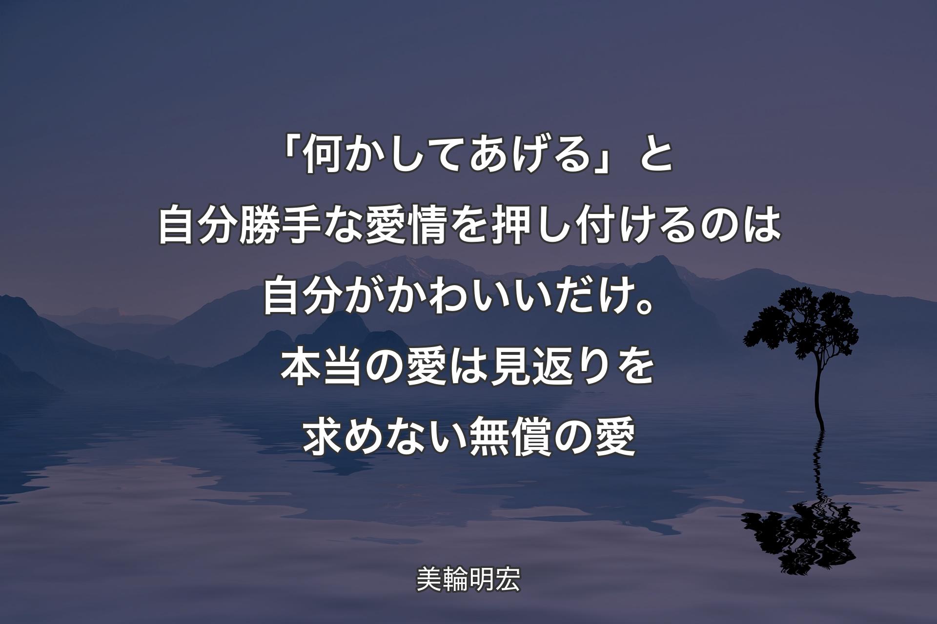 「何かしてあげる」と自分勝手な愛情を押し付けるのは自分がかわいいだけ。本当の愛は見返りを求めない無償の愛 - 美輪明宏