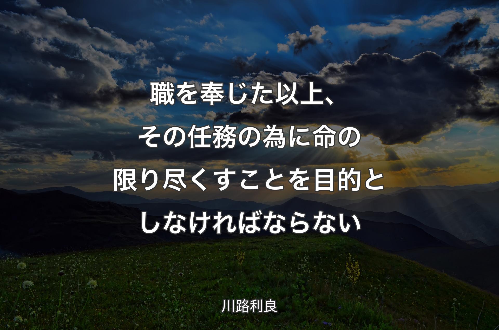 職を奉じた以上、その任務の為に命の限り尽くすことを目的としなければならない - 川路利良