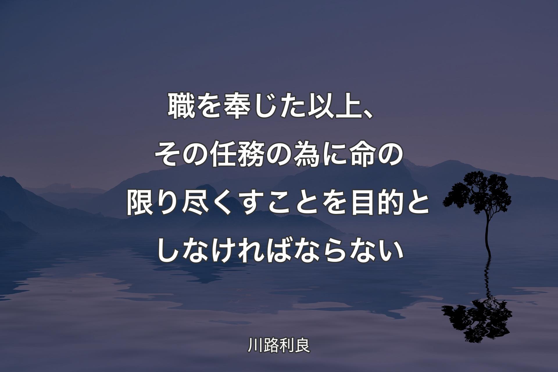 職を奉じた以上、その任務の為に命の限り尽くすことを目的としなければならない - 川路利良