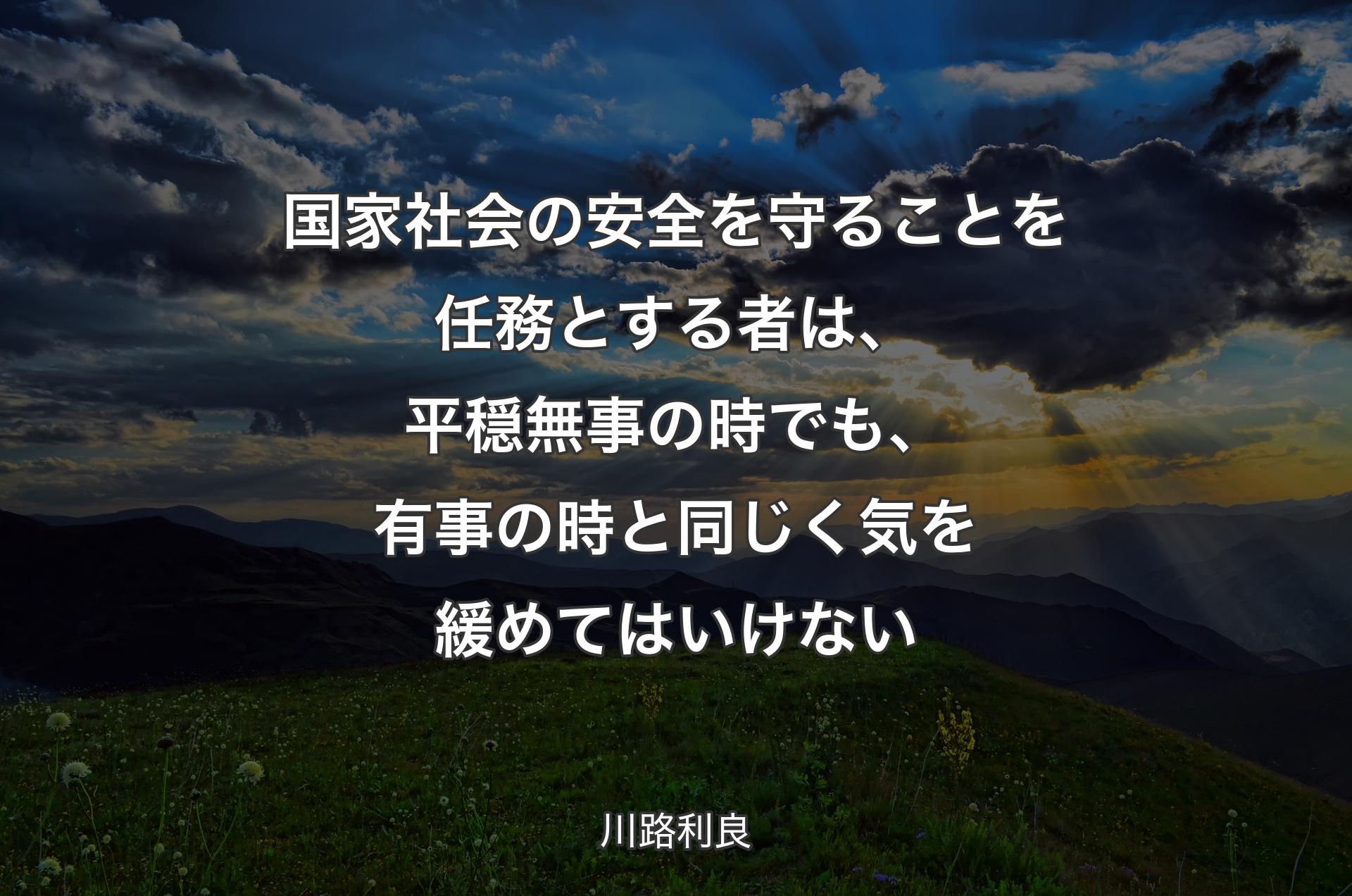 国家社会の安全を守ることを任務とする者は、平穏無事の時でも、有事の時と同じく気を緩めてはいけない - 川路利良