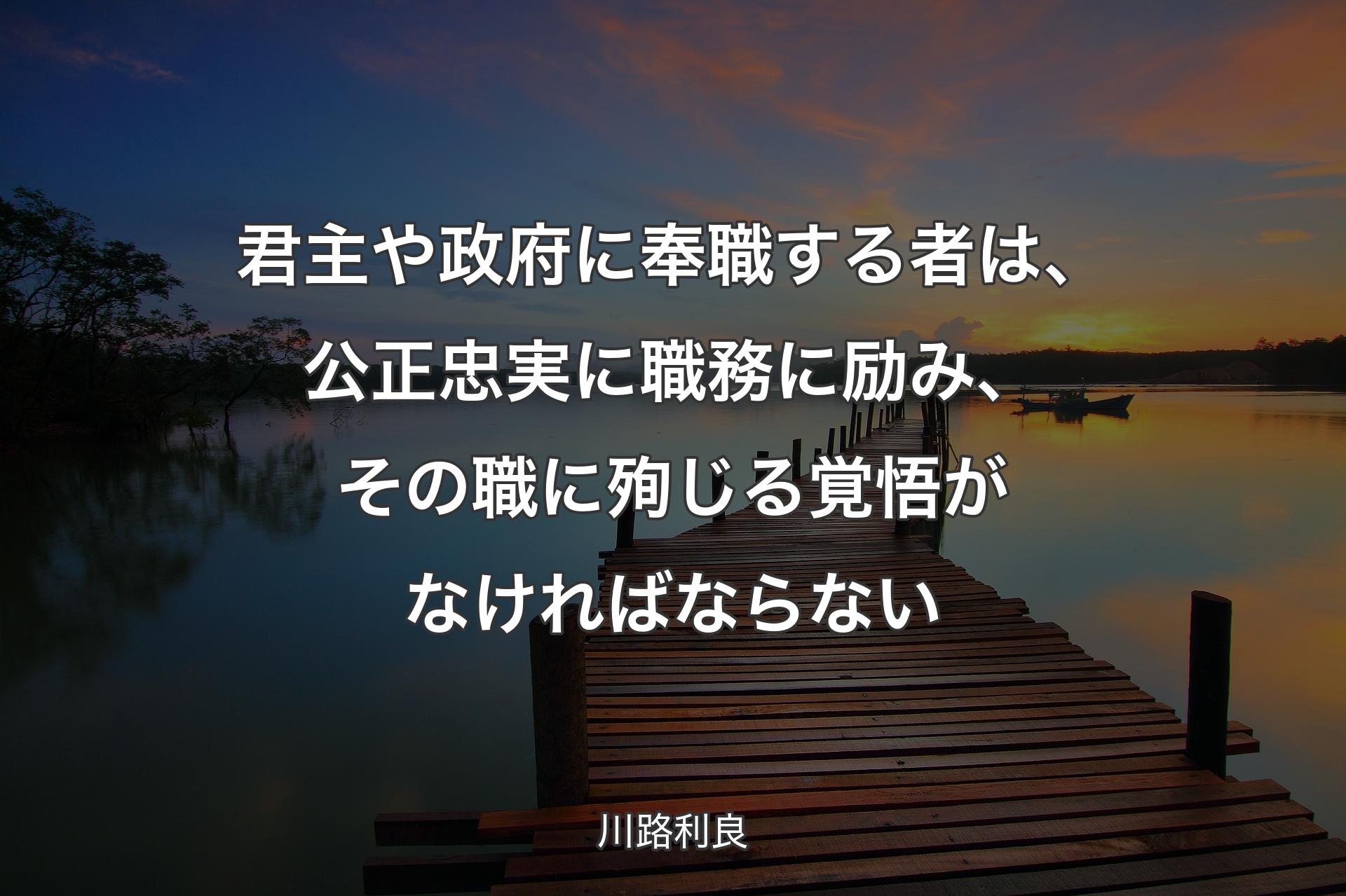 君主や政府に奉職する者は、公正忠実に職務に励み、その職に殉じる覚悟がなければならない - 川路利良