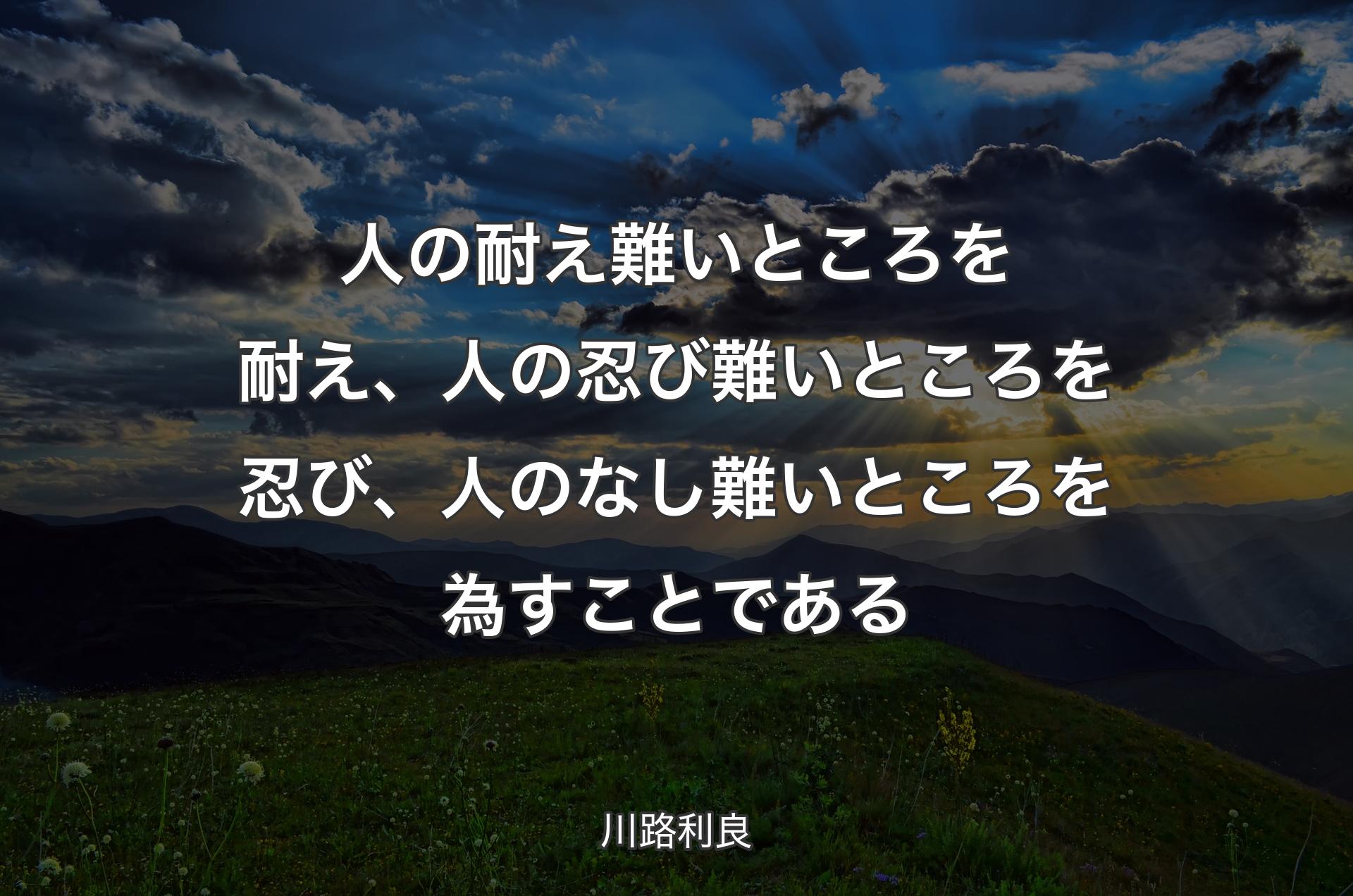 人の耐え難いところを耐え、人の忍び難いところを忍び、人のなし難いところを為すことである - 川路利良