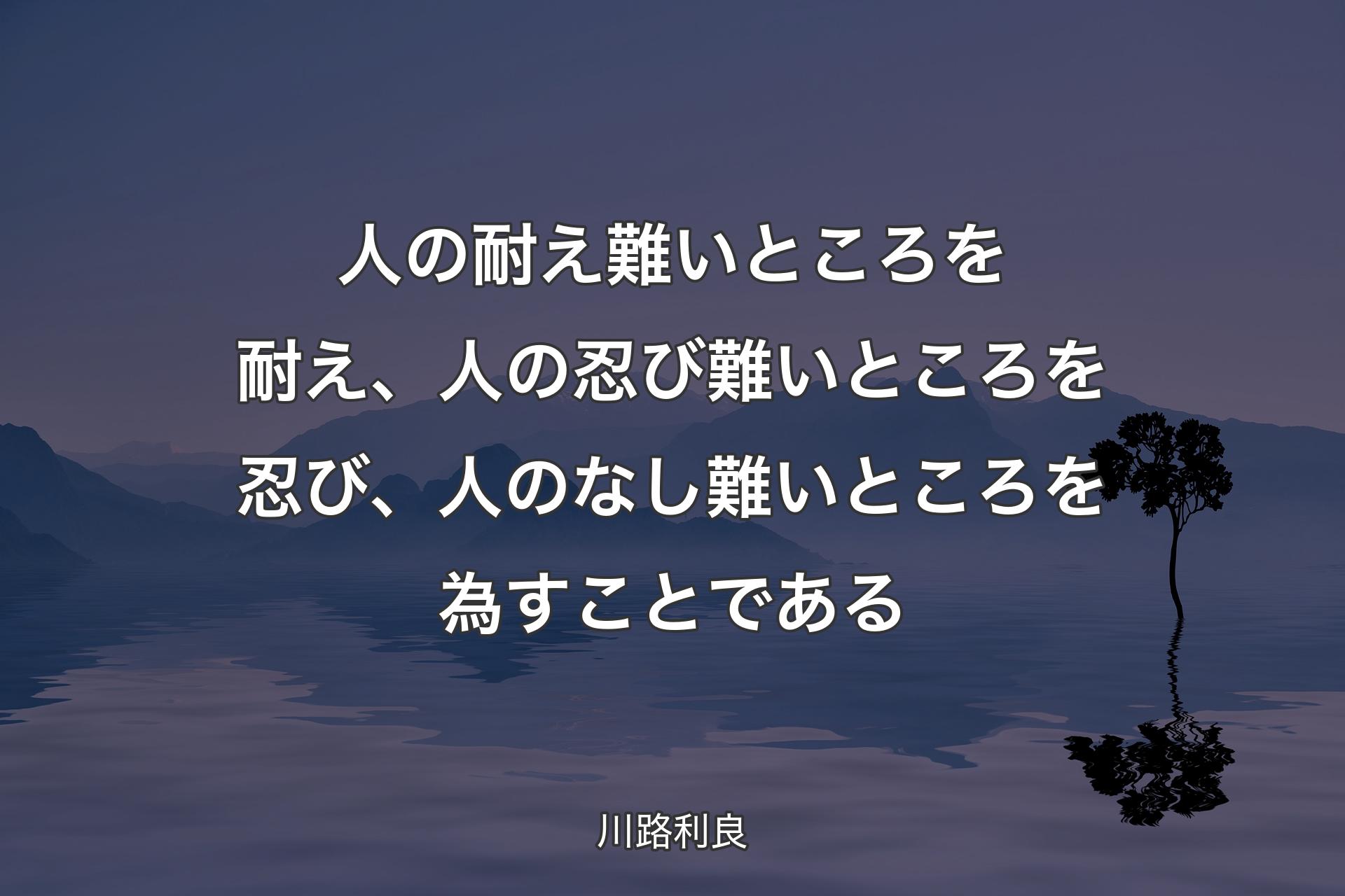 人の耐え難いところを耐え、人の忍び難いところを忍び、人のなし難いところを為すことである - 川路利良