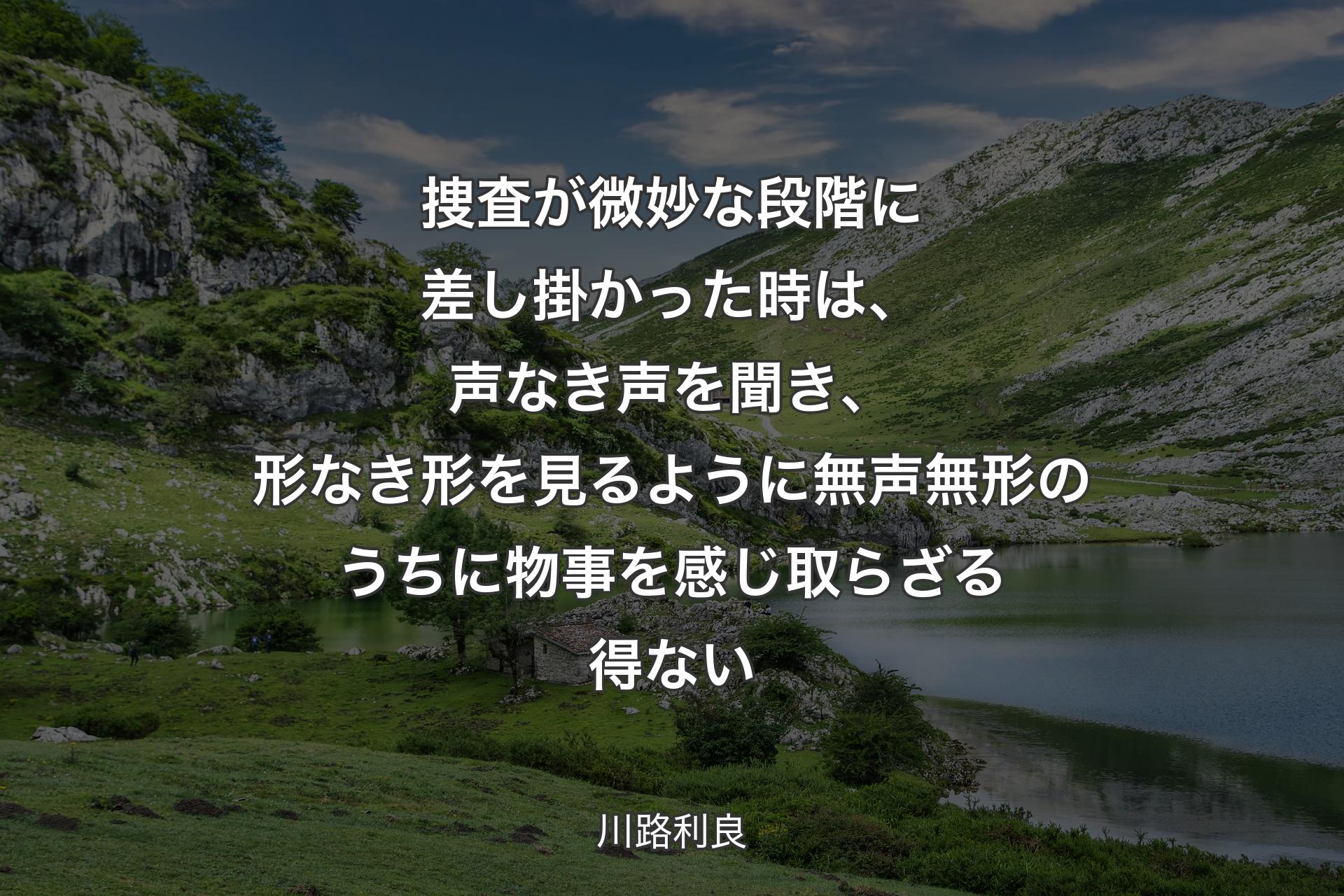 【背景1】捜査が微妙な段階に差し掛かった時は、声なき声を聞き、形なき形を見るように無声無形のうちに物事を感じ取らざる得ない - 川路利良