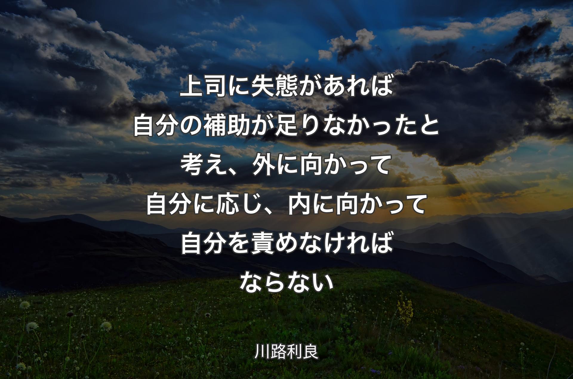 上司に失態があれば自分の補助が足りなかったと考え、外に向かって自分に応じ、内に向かって自分を責めなければならない - 川路利良