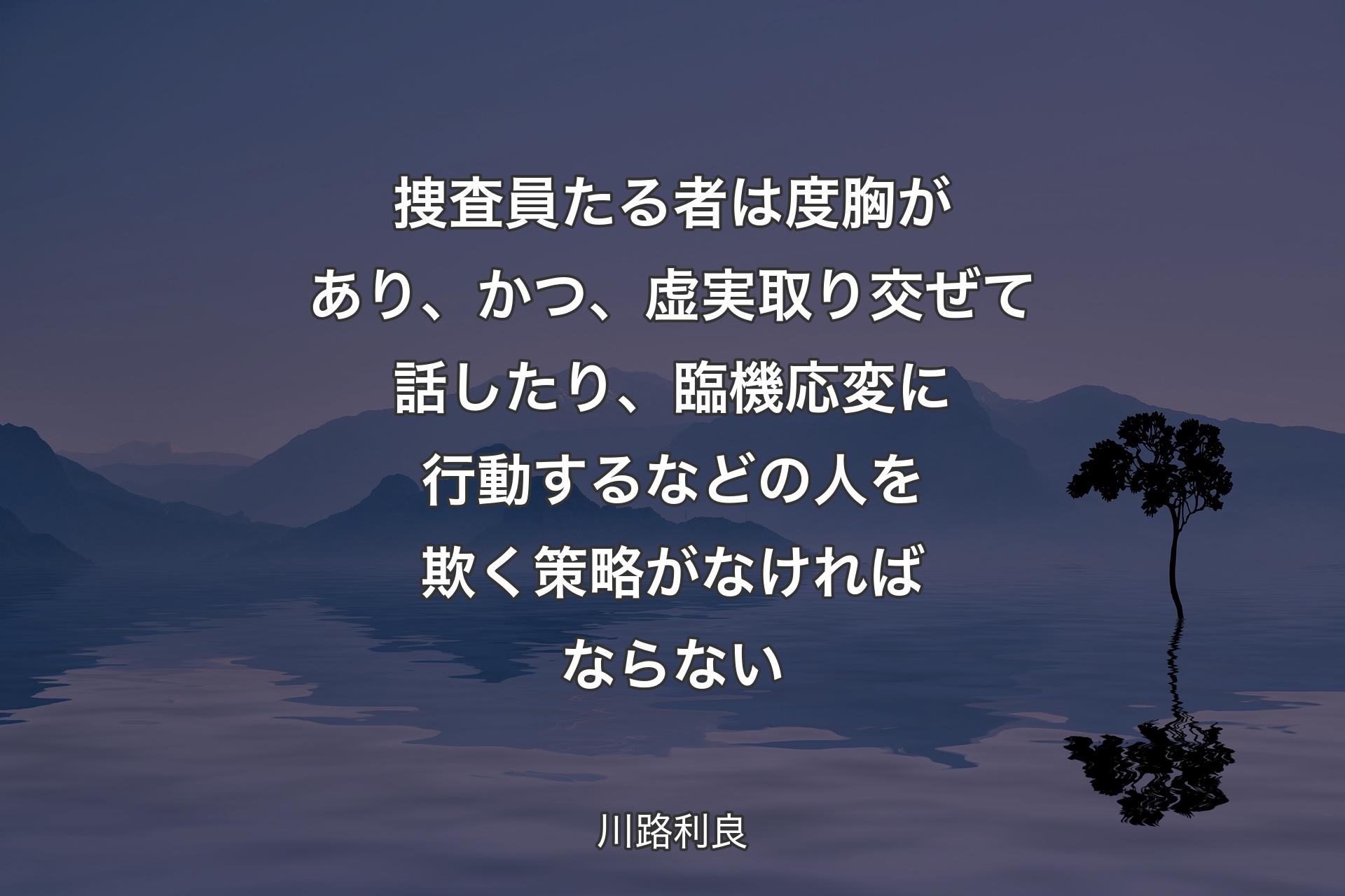 【背景4】捜査員たる者は度胸があり、かつ、虚実取り交ぜて話したり、臨機応変に行動するなどの人を欺く策略がなければならない - 川路利良