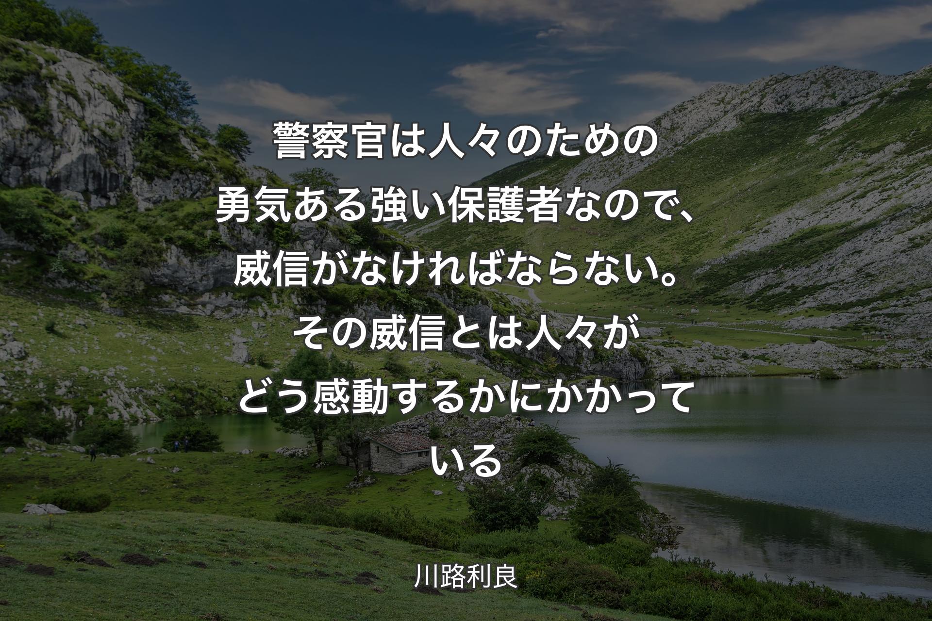 警察官は人々のための勇気ある強い保護者なので、威信がなければならない。その威信とは人々がどう感動するかにかかっている - 川路利良