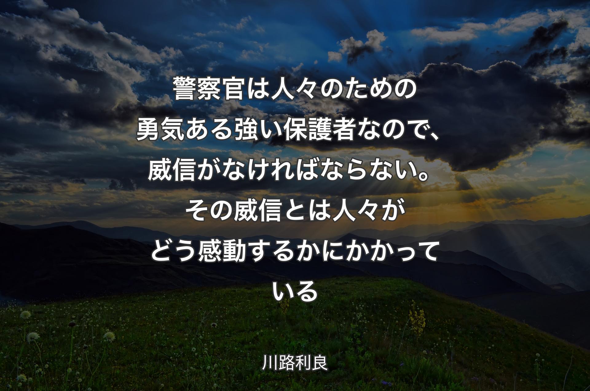 警察官は人々のための勇気ある強い保護者なので、威信がなければならない。その威信とは人々がどう感動するかにかかっている - 川路利良