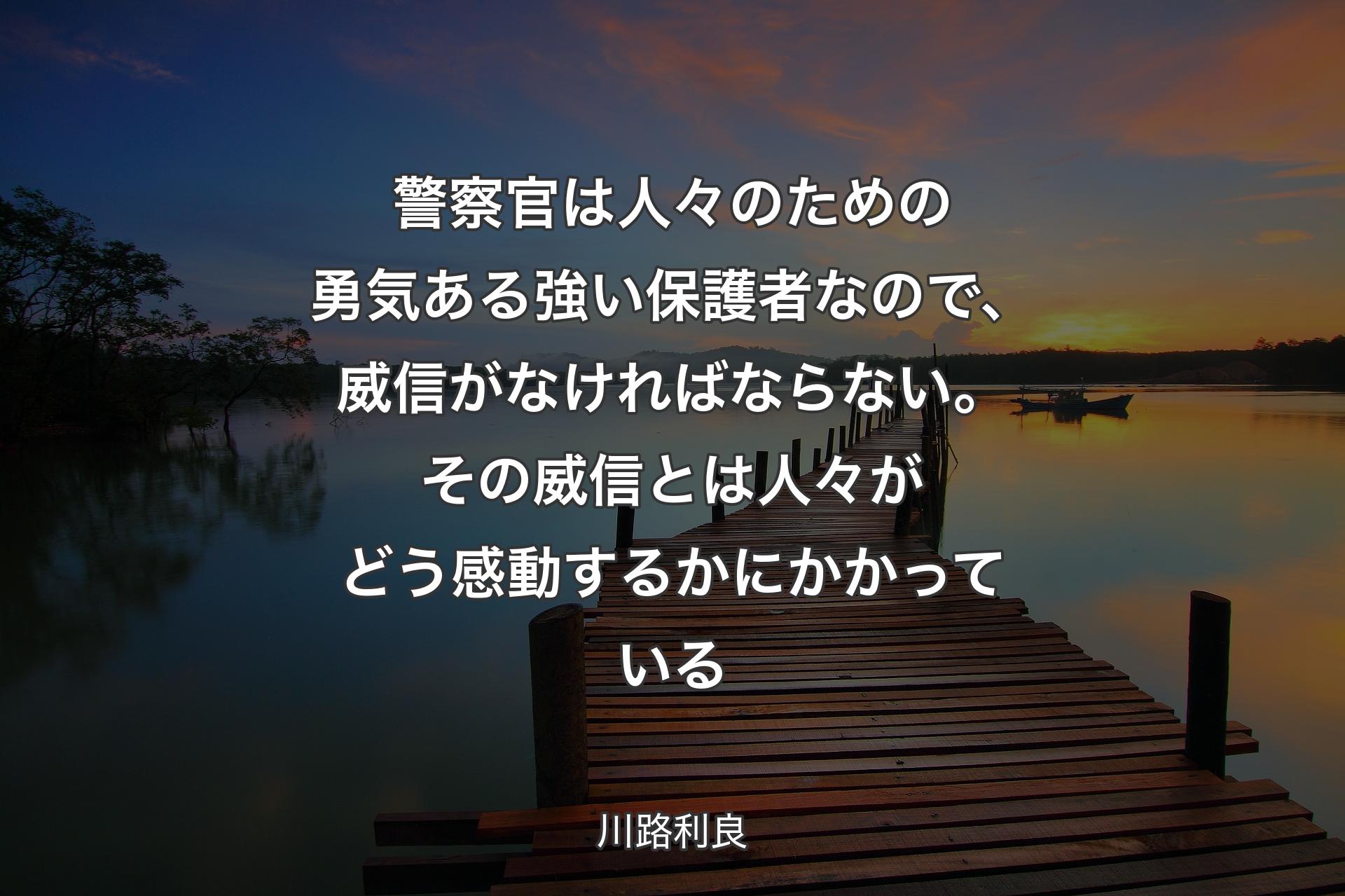 警察官は人々のための勇気ある強い保護者なので、威信がなければならない。その威信とは人々がどう感動するかにかかっている - 川路利良