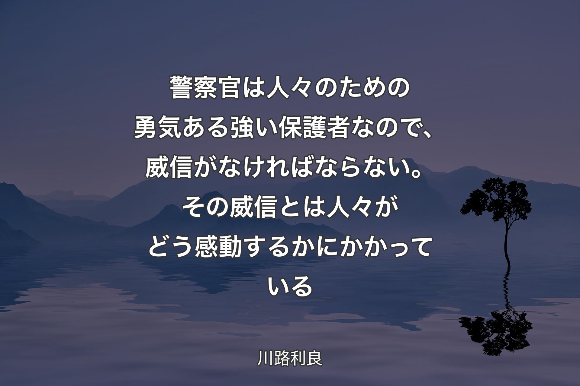 警察官は人々のための勇気ある強い保護者なので、威信がなければならない。その威信とは人々がどう感動するかにかかっている - 川路利良