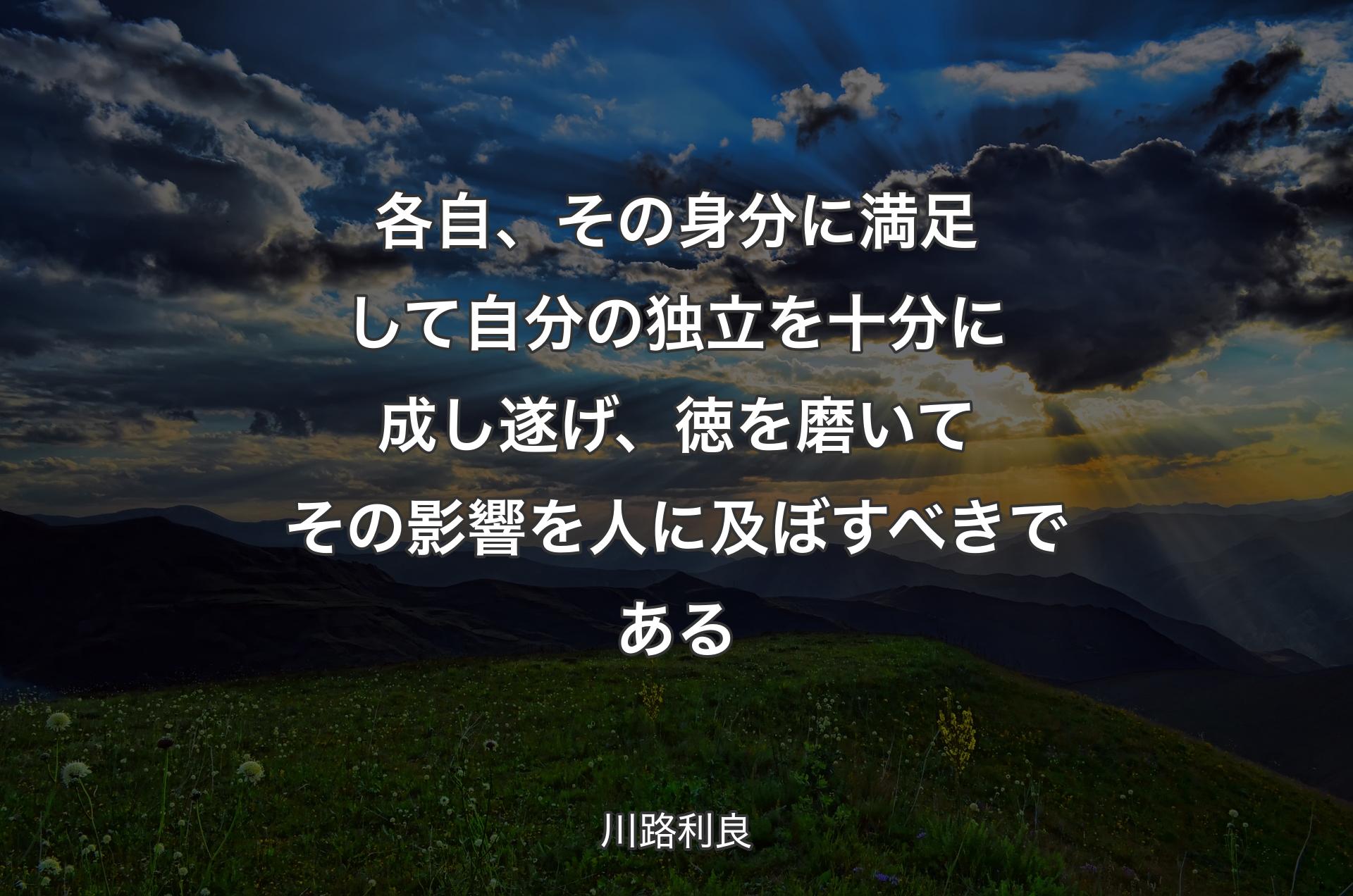 各自、その身分に満足して自分の独立を十分に成し遂げ、徳を磨いてその影響を人に及ぼすべきである - 川路利良