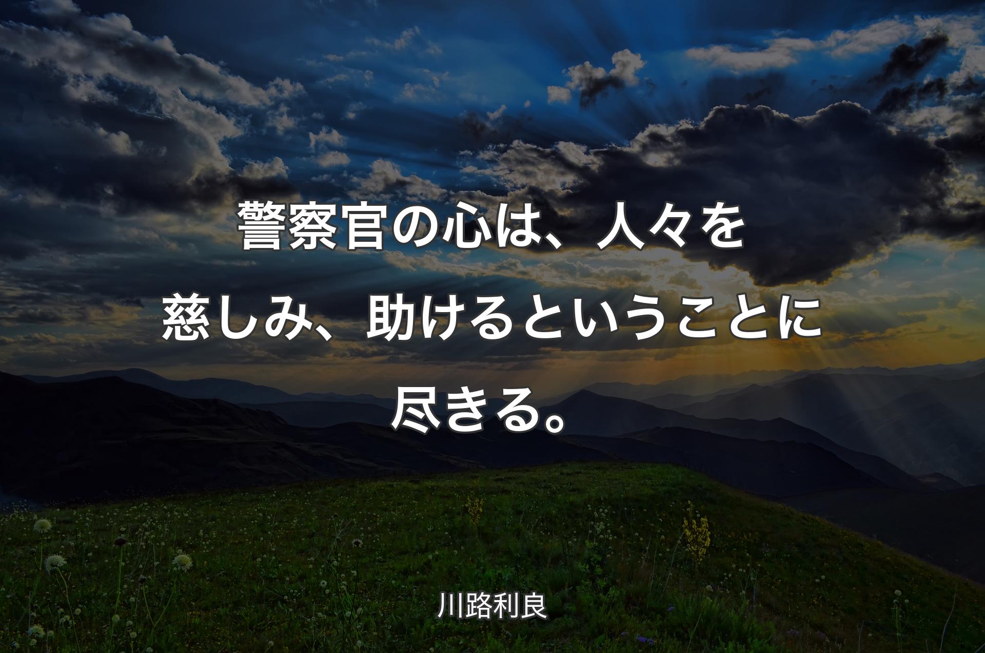 警察官の心は、人々を慈しみ、助けるということに尽きる。 - 川路利良