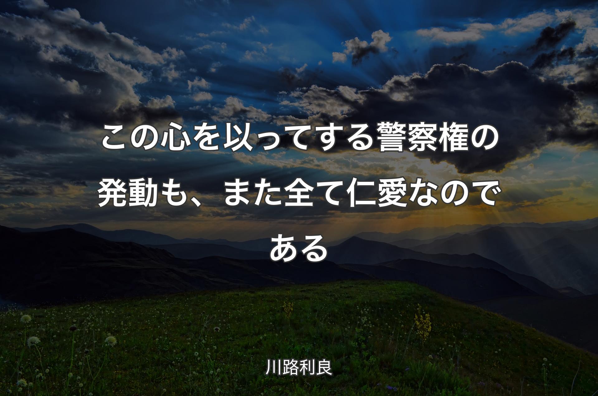 この心を以ってする警察権の発動も、また全て仁愛なのである - 川路利良