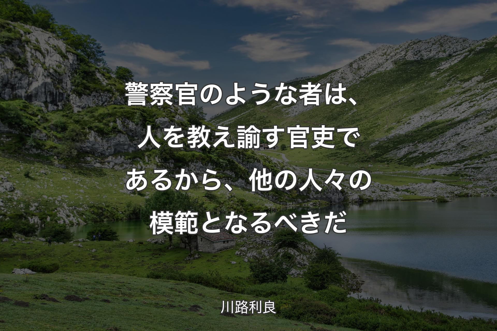 警察官のような者は、人を教え諭す官吏であるから、他の人々の模範となるべきだ - 川路利良