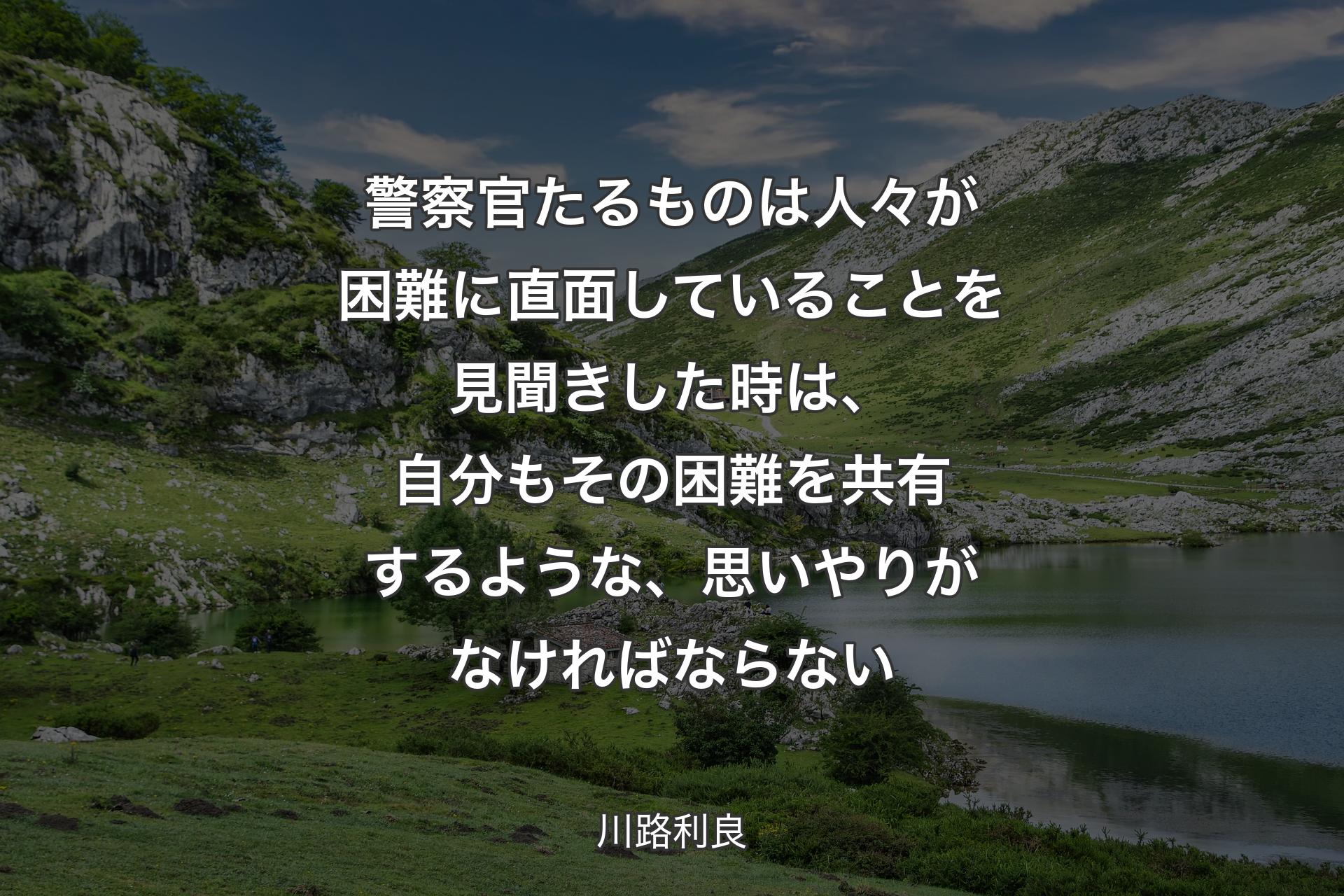 【背景1】警察官たるものは人々が困難に直面していることを見聞きした時は、自分もその困難を共有するような、思いやりがなければならない - 川路利良