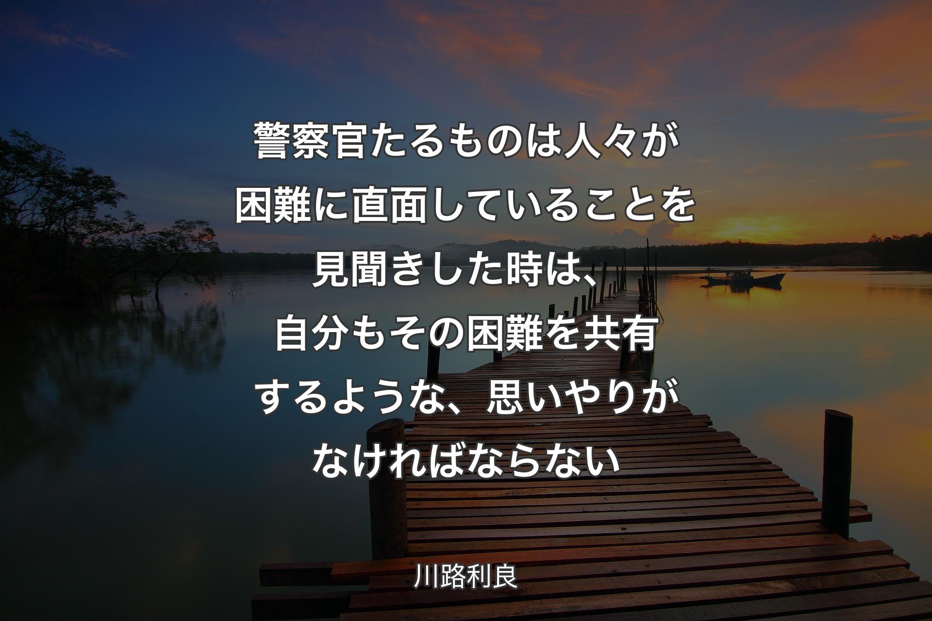 警察官たるものは人々が困難に直面していることを見聞きした時は、�自分もその困難を共有するような、思いやりがなければならない - 川路利良