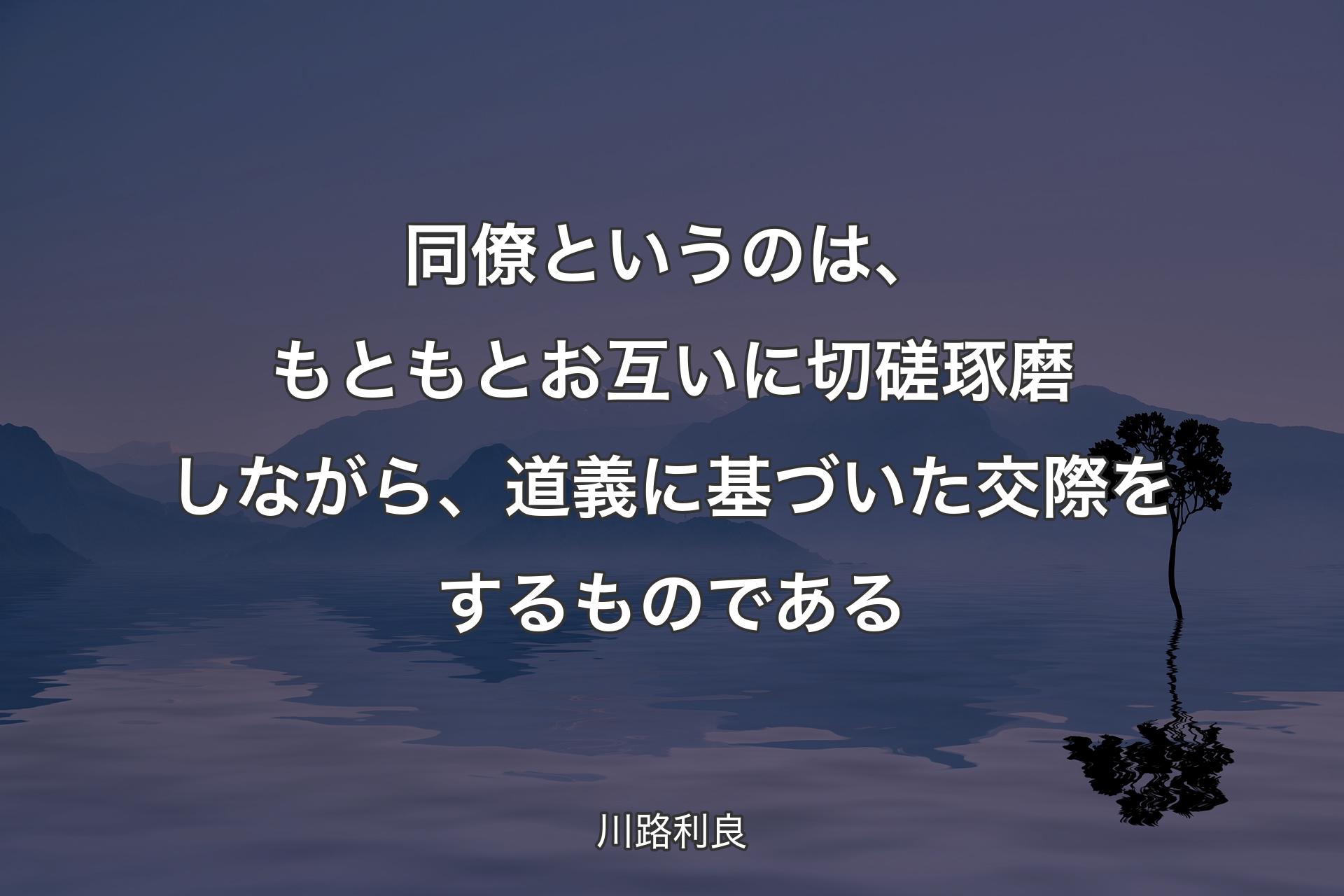 【背景4】同僚というのは、もともとお互いに切磋琢磨しながら、道義に基づいた交際をするものである - 川路利良