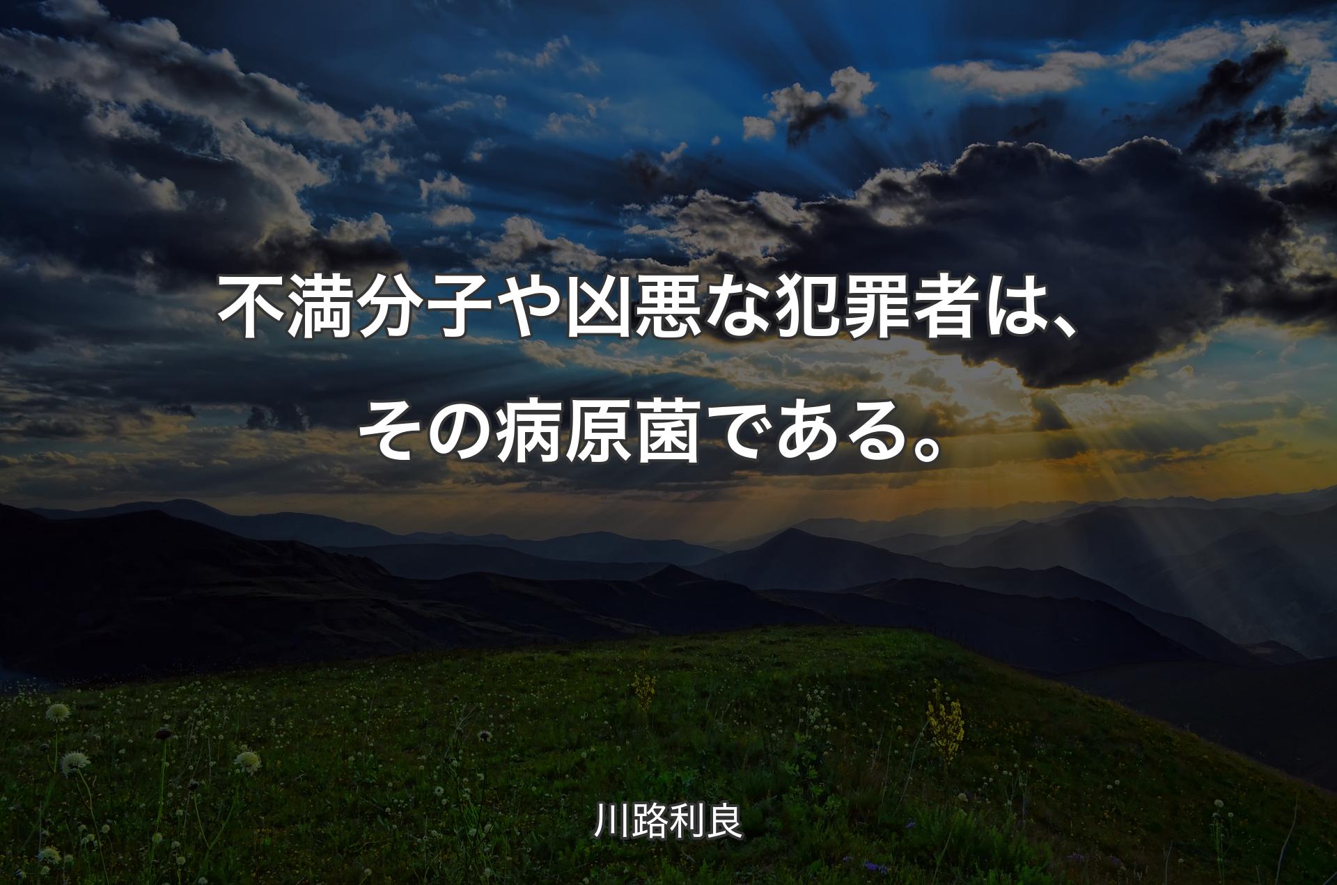 不満分子や凶悪な犯罪者は、その病原菌である。 - 川路利良