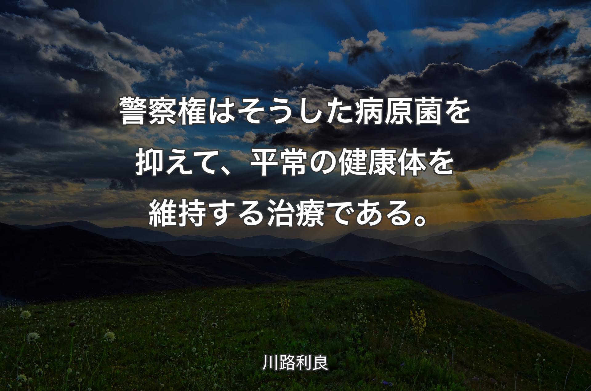 警察権はそうした病原菌を抑えて、平常の健康体を維持する治療である。 - 川路利良