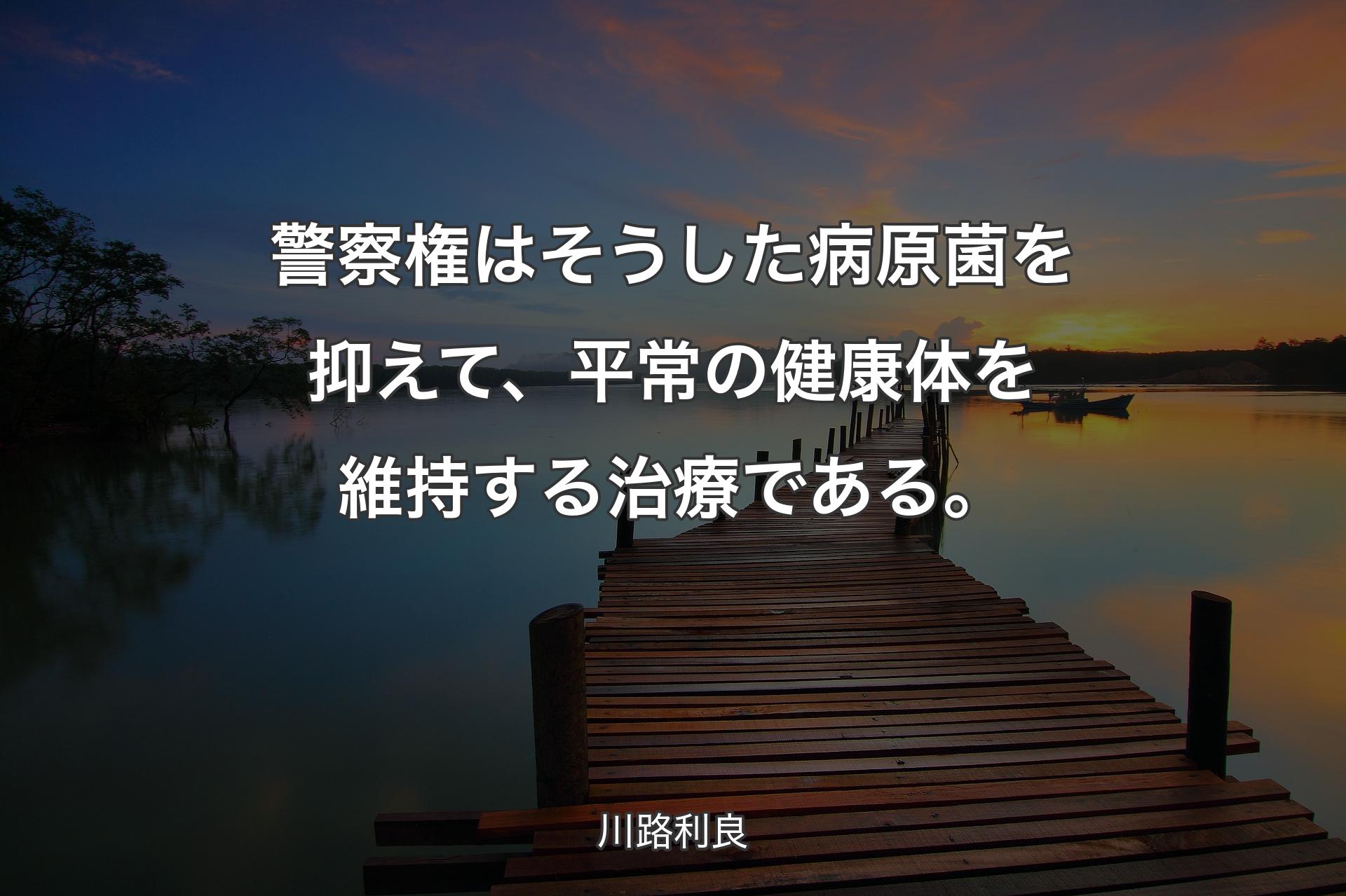 警察権はそうした病原菌を抑えて、平常の健康体を維持する治療である。 - 川路利良