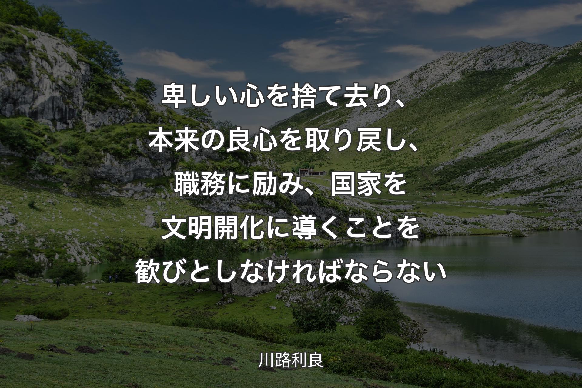 卑しい心を捨て去り、本来の良心を取り戻し、職務に励み、国家を文明開化に導くことを歓びとしなければならない - 川路利良