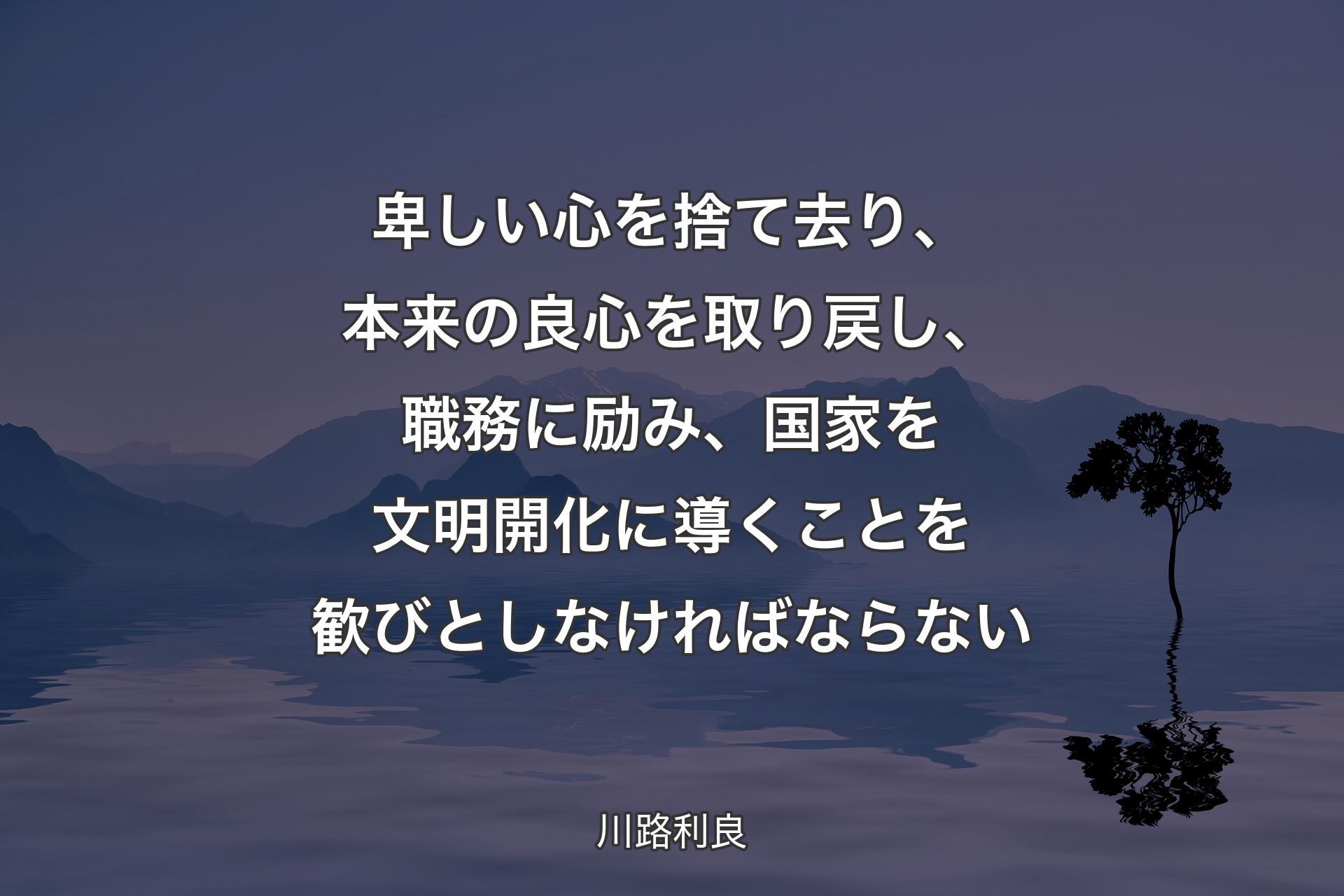 卑しい心を捨て去り、本来の良心を取り戻し、職務に励み、国家を文明開化に導くことを歓びとしなければならない - 川路利良