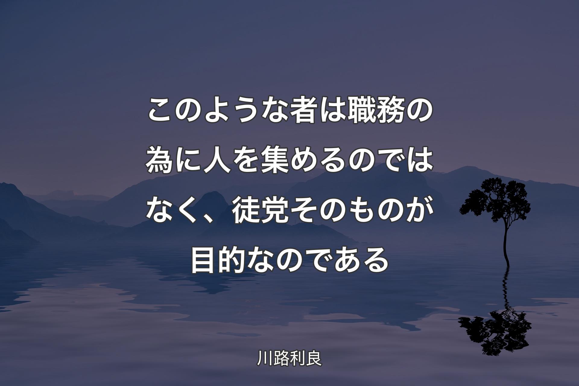 【背景4】このような者は職務の為に人を集めるのではなく、徒党そのものが目的なのである - 川路利良