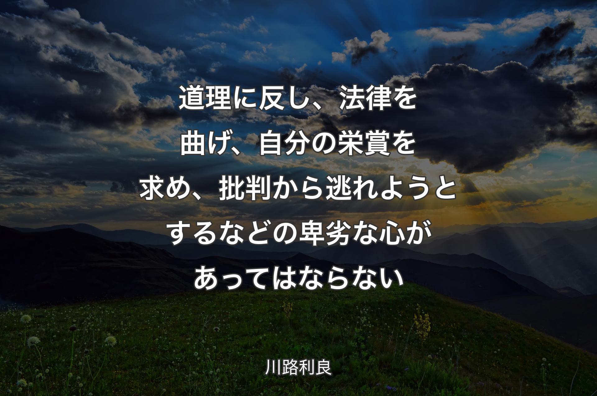 道理に反し、法律を曲げ、自分の栄賞を求め、批判から逃れようとするなどの卑劣な心があってはならない - 川路利良