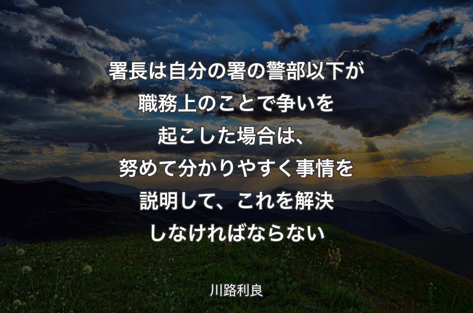 署長は自分の署の警部以下が職務上のことで争いを起こした場合は、努めて分かりやすく事情を説明して、これを解決しなければならない - 川路利良