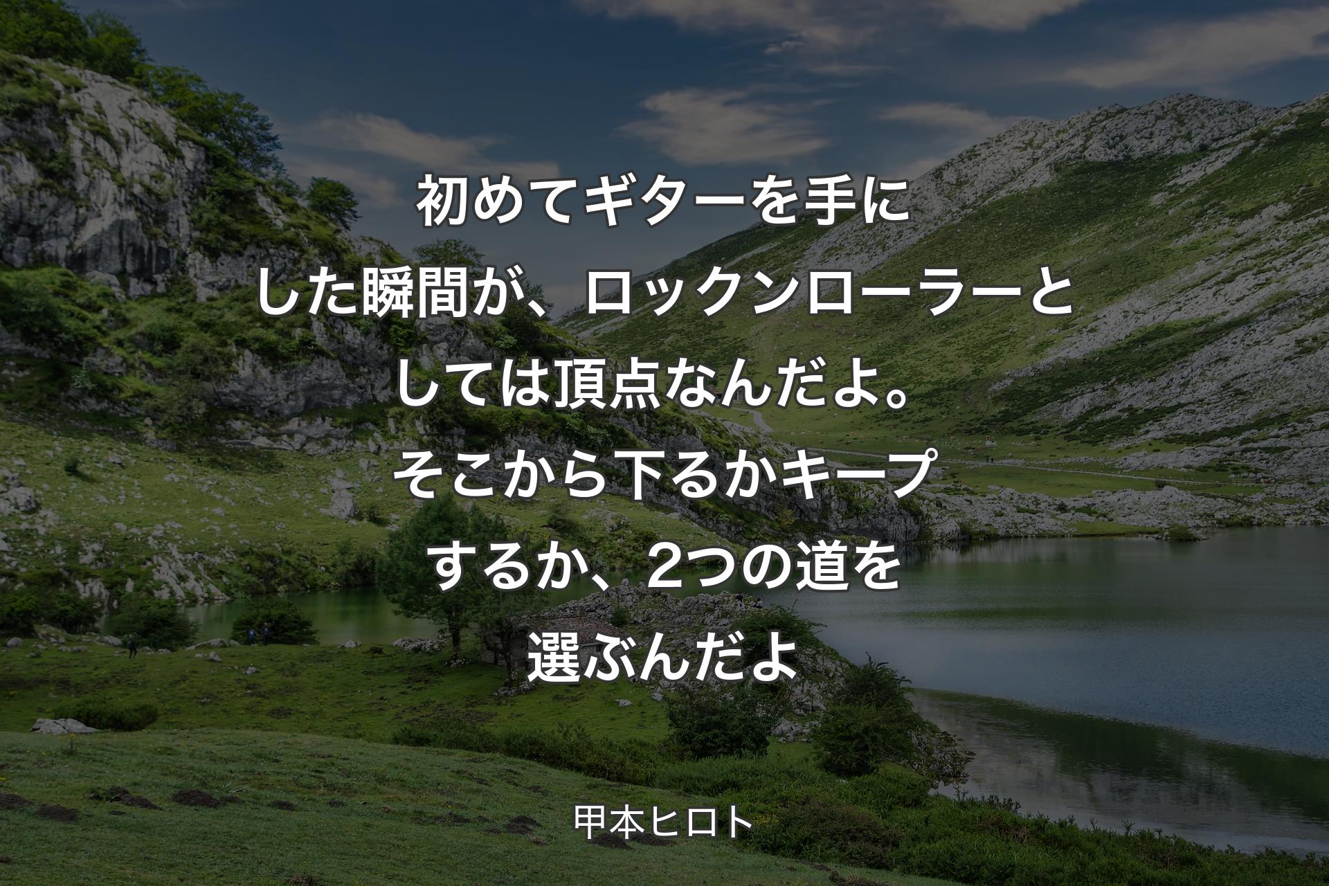 初めてギターを手にした瞬間が、ロックンローラーとしては頂点なんだよ。そこから下るかキープするか、2つの道を選ぶんだよ - 甲本ヒロト