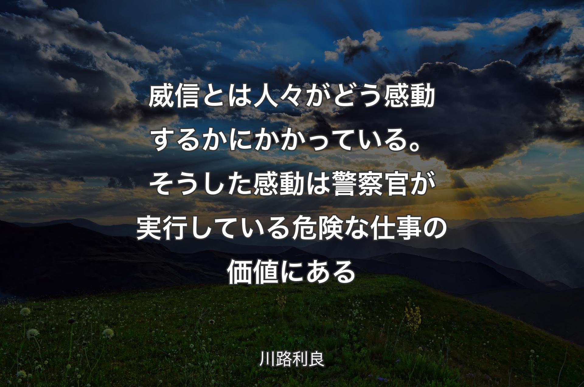 威信とは人々がどう感動するかにかかっている。そうした感動は警察官が実行している危険な仕事の価値にある - 川路利良