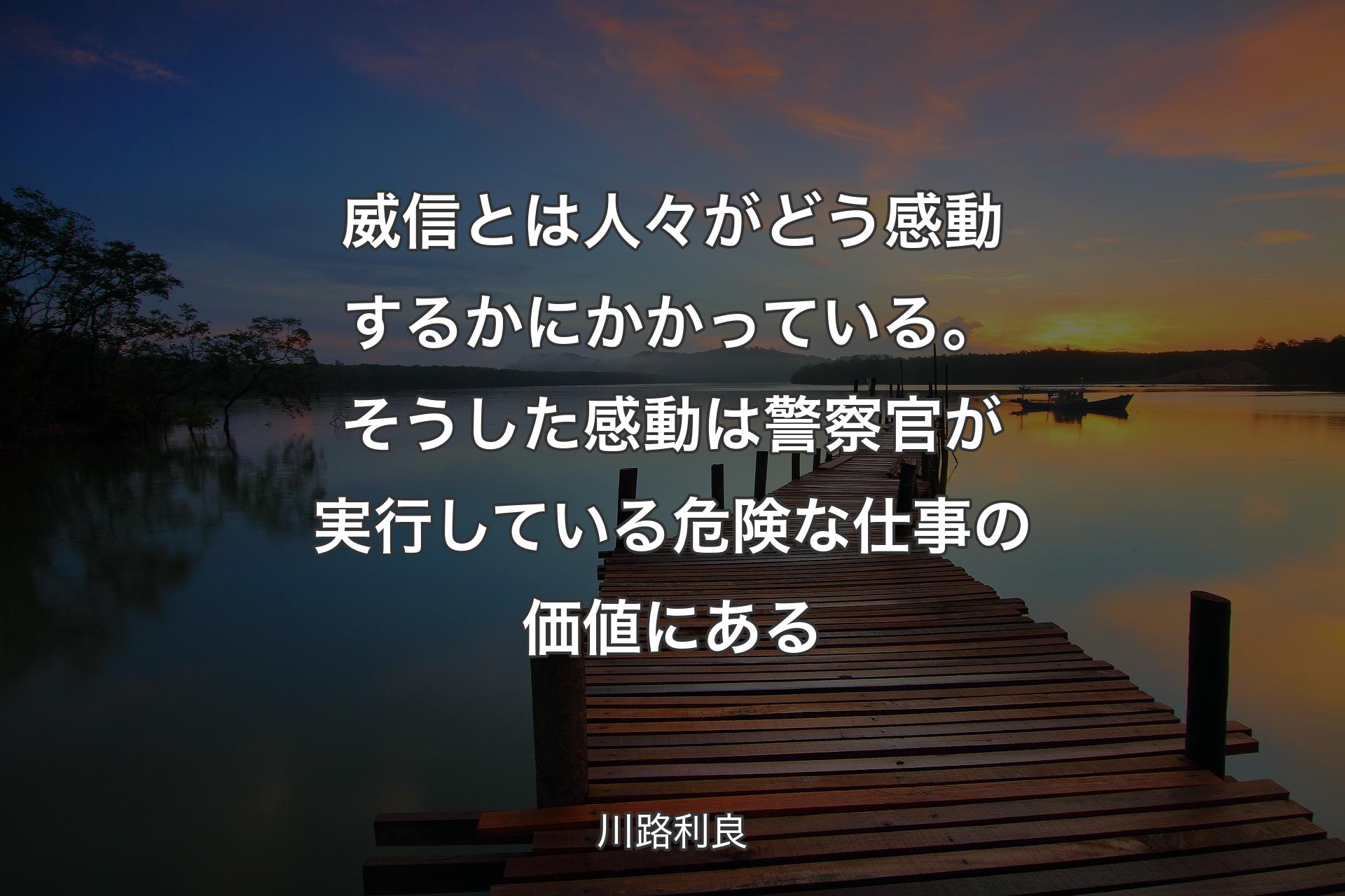 【背景3】威信とは人々がどう感動するかにかかっている。そうした感動は警察官が実行している危険な仕事の価値にある - 川路利良